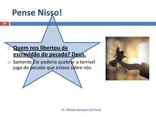 Pense Nisso!
Pr. Moisés Sampaio de Paula
39
 Quem nos libertou da
escravidão do pecado? Deus.
 Somente Ele poderia quebrar o terrível
jugo do pecado que estava sobre nós.
 