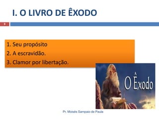 I. O LIVRO DE ÊXODO
Pr. Moisés Sampaio de Paula
9
1. Seu propósito
2. A escravidão.
3. Clamor por libertação.
 