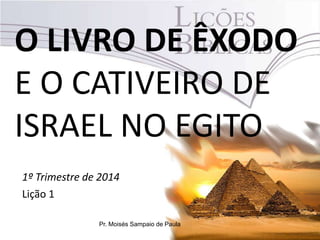 O LIVRO DE ÊXODO
E O CATIVEIRO DE
ISRAEL NO EGITO
1º Trimestre de 2014
Lição 1
Pr. Moisés Sampaio de Paula

 