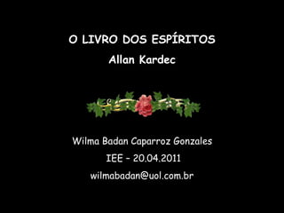 O LIVRO DOS ESPÍRITOS Allan Kardec Wilma Badan Caparroz Gonzales IEE – 20.04.2011 [email_address] 