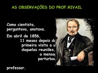 AS OBSERVAÇÕES DO PROF.RIVAIL Como cientista,  perguntava, anotava. Em abril de 1856,  11 meses depois da  primeira visita a uma  daquelas reuniões,  a mensagem da mesa  perturbou ainda mais  aquele professor. 