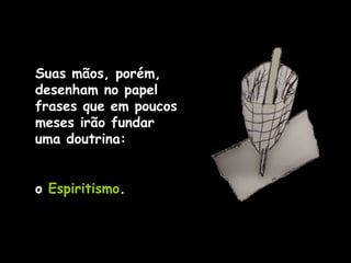 Suas mãos, porém, desenham no papel frases que em poucos meses irão fundar uma doutrina: o  Espiritismo . 
