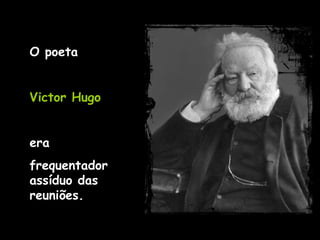 O poeta  Victor Hugo   era frequentador assíduo das reuniões. 