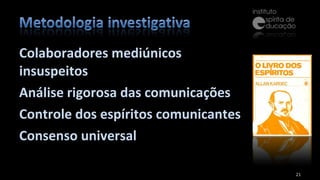 Colaboradores mediúnicos insuspeitos Análise rigorosa das comunicações Controle dos espíritos comunicantes Consenso universal 