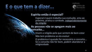 Espírita então é especial? Especial é quem trabalha sua evolução, ama ao próximo, pratica a caridade,  independentemente da religião As pessoas não se apegam mais ao conceito... Vivem a religião pelo que sentem de bem-estar Não tem problema se ela evoluir O problema é quando for necessário o conceito... Se o conceito não for bom, podem abandonar a religiosidade 