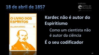 Kardec não é autor do Espiritismo Como um cientista não é autor da ciência É o seu codificador 
