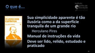 Sua simplicidade aparente é tão ilusória como a da superfície tranquila de um grande rio Herculano Pires Manual de instruções da vida Deve ser lido, relido, estudado e praticado 