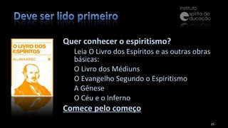 Quer conhecer o espiritismo? Leia O Livro dos Espíritos e as outras obras básicas: O Livro dos Médiuns O Evangelho Segundo o Espiritismo A Gênese O Céu e o Inferno Comece pelo começo 