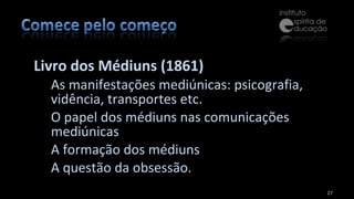 Livro dos Médiuns (1861) As manifestações mediúnicas: psicografia, vidência, transportes etc.  O papel dos médiuns nas comunicações mediúnicas A formação dos médiuns A questão da obsessão.  