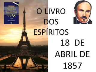 O LIVRO 
DOS 
ESPÍRITOS 
18 DE 
ABRIL DE 
1857 
• LEONARDO PEREIRA 
 