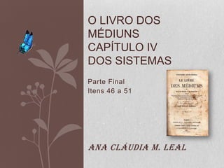 O LIVRO DOS
MÉDIUNS
CAPÍTULO IV
DOS SISTEMAS
Parte Final
Itens 46 a 51




Ana Cláudia M. Leal
 