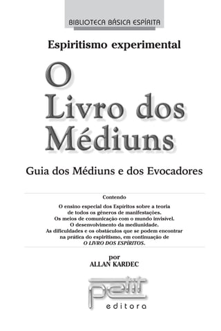 BIBLIOTECA BÁSICA ESPÍRITA


    Espiritismo experimental



          O Evangelho
          O Evangelho
             Segundo
            Segundo
           o Espiritismo
          o Espiritismo
Guia dos Médiuns e dos Evocadores

                         Contendo
        O ensino especial dos Espíritos sobre a teoria
            de todos os gêneros de manifestações.
      Os meios de comunicação com o mundo invisível.
             O desenvolvimento da mediunidade.
   As dificuldades e os obstáculos que se podem encontrar
         na prática do espiritismo, em continuação de
                   O LIVRO DOS ESPÍRITOS.

                         por
                    ALLAN KARDEC




                          editora
 