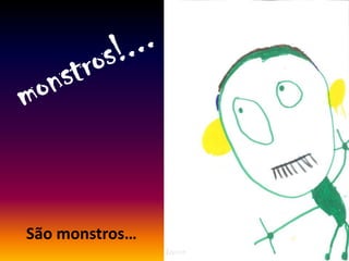 São monstros…
 