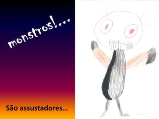São assustadores…
 