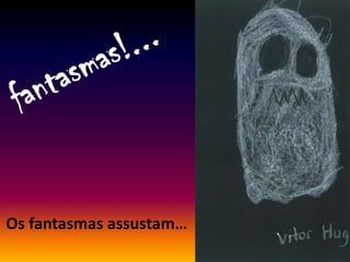 Os fantasmas assustam…
 