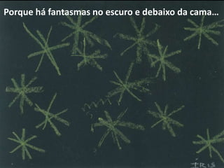 Porque há fantasmas no escuro e debaixo da cama…
 