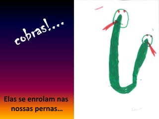 Elas se enrolam nas
nossas pernas…
 