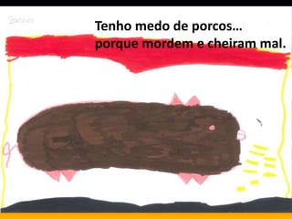 Tenho medo de porcos…
porque mordem e cheiram mal.
 
