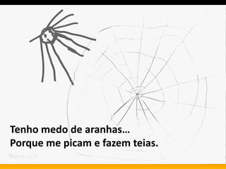 Tenho medo de aranhas…
Porque me picam e fazem teias.
 