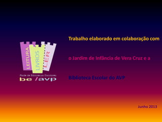 Trabalho elaborado em colaboração com
o Jardim de Infância de Vera Cruz e a
Biblioteca Escolar do AVP
Junho 2013
 