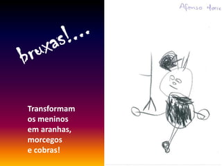 Transformam
os meninos
em aranhas,
morcegos
e cobras!
 