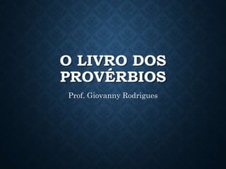 O LIVRO DOS
PROVÉRBIOS
Prof. Giovanny Rodrigues
 
