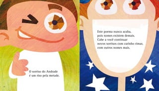 O sorriso do Andrade
é um riso pela metade.
Este poema nunca acaba,
pois nomes existem demais.
Cabe a você continuar
novos sorrisos com carinho rimar,
com outros nomes mais.
22 23
 