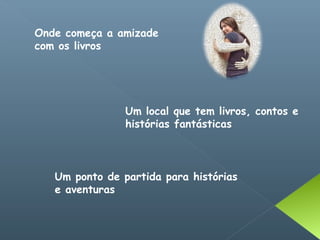 Onde começa a amizade
com os livros




                Um local que tem livros, contos e
                histórias fantásticas



   Um ponto de partida para histórias
   e aventuras
 