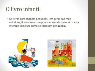 O livro infantil
• Os livros para crianças pequenas, em geral, são mais
coloridos, ilustrados e com pouca massa de texto. A criança
interage com livro como se fosse um brinquedo.
 