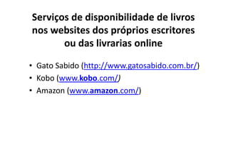 Serviços de disponibilidade de livros
nos websites dos próprios escritores
       ou das livrarias online

• Gato Sabido (http://www.gatosabido.com.br/)
• Kobo (www.kobo.com/)
• Amazon (www.amazon.com/)
 