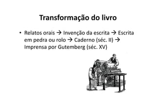 Transformação do livro
• Relatos orais Invenção da escrita Escrita
  em pedra ou rolo Caderno (séc. II)
  Imprensa por Gutemberg (séc. XV)
 