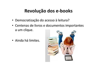 Revolução dos e-books
• Democratização do acesso à leitura?
• Centenas de livros e documentos importantes
  a um clique.

• Ainda há limites.
 