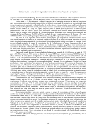 Stéphane Courtois e outros - O Livro Negro do Comunismo - Crimes, Terror e Repressão – by PapaiNoel



conjunto concentracionário do Bamlag, divididos em cerca de 30 “divisões”, trabalhavam sobre um primeiro tronco da
via férrea. Em 1939, o Bamlag era, com 260.000 presos, o mais vasto conjunto concentracionário soviético.
          Enfim, desde 1932, um conjunto de campos de concentração (o Sewostlag, os campos do Noroeste) trabalhava
para um complexo de grande importância estratégica, o Dalstroi, encarregado da produção do ouro exportado para
comprar o equipamento necessário à industrialização. As jazidas de ouro estavam situadas numa região particularmente
inóspita, a Kolyma. Completamente isolada, uma vez que o acesso a ela só era possível através do mar, a Kolyma se
tornaria a região símbolo do Gulag. Sua capital Magadan, porto de entrada para os proscritos, foi edificada pelos
próprios presos. Sua “rua calcada”, artéria vital, também ela construída pelos próprios presos, servia apenas como
ligação entre os campos, cujas condições de vida particularmente desumanas foram magistralmente descritas nos
romances de Variam Chalamov. De 1932 a 1939, a produção do ouro extraído pelos presos de Kolyma - eles eram
138.000 em 1939 - passou de 276 quilos para 48 toneladas, ou seja, 35% da produção soviética deste último ano.
          Em junho de 1935, o governo lançou um novo grande projeto, que não podia ser concretizado sem o uso de
uma mão-de-obra penal, a construção de um grande complexo de produção de níquel em Norilsk, para além do círculo
polar. O conjunto concentracionário de Norilsk contaria, no apogeu do Gulag, no início dos anos 50, com até 70.000
presos. A função produtiva do campo de concentração dito de “trabalho corretivo” estava claramente refleti-da nas
estruturas internas do Gulag. As direções centrais não obedeciam a princípios geográficos nem funcionais, mas
econômicos: direção das construções hidroelétricas, direção de construções ferroviárias, direção de pontes e estradas,
etc. Entre essas direções penitenciárias e as direções dos ministérios industriais, o preso ou o colono especial era uma
mercadoria que funcionava como moeda de troca.
          Na segunda metade dos anos 30, a população do Gulag dobrou, passando de 965.000 presos no início de 1935
para 1.930.000 no início de 1941. Apenas no decorrer do ano de 1937, houve um crescimento de 700.000 pessoas. O
afluxo em massa de novos presos desorganizou a tal ponto a produção daquele ano, que seu valor diminuiu 13% em
relação a 1936! Ela continuou estagnada em 1938 até que o novo comissário do povo para o Interior, Lavrenti Beria,
tomou medidas enérgicas para “racionalizar” o trabalho dos presos. Em uma nota de 10 de abril de 1939 dirigida ao
Politburo, Beria expôs seu “programa de reorganização do Gulag”. Segundo ele, seu predecessor, Nikolai lejov, havia
privilegiado a “caça aos inimigos” em detrimento de uma “gestão economicamente sã”. A norma de alimentação dos
presos, que era de 1.400 calorias por dia, havia sido calculada para “pessoas sentadas na prisão”. Assim, o número de
indivíduos aptos para o trabalho havia desmoronado no decorrer dos anos precedentes; em l? de março de 1939,
250.000 presos estavam inaptos para o trabalho e 8% da totalidade dos presos morreram apenas no decorrer do ano de
1938. Para poder realizar o plano de produção reservado ao NKVD, Beria propunha o aumento das rações alimentares,
a supressão de todas as libertações antecipadas, a punição exemplar de todos os mandriões e outros “desorganizadores
da produção” e, enfim, o prolongamento do tempo de trabalho, que seria aumentado para 11 horas por dia, com três
dias de repouso por mês, a fim de “explorar ao máximo todas as capacidades físicas dos presos”.
          Contrariamente a uma idéia amplamente aceita, os arquivos do Gulag revelam que a rotação dos presos era
bastante grande, pois de 20% a 35% dentre eles eram soltos a cada ano. Essa rotação se explica pelo número
relativamente elevado de penas inferiores a cinco anos, representando cerca de 57% dos presos em campos de
concentração no início de 1940. A total arbitrariedade de uma administração e de uma jurisdição de exceção,
principalmente para os “políticos” encarcerados em 1937-1938, chegou a ponto de, dez anos mais tarde, prorrogar as
penas que chegavam a seu fim. Entretanto, a entrada em um campo de concentração não significava, em regra geral,
uma passagem sem volta. Aliás, toda uma série de “penas anexas”, tais como a fixação de residência ou o exílio,
estavam previstas para o “pós-campo”!
          Contrariamente também a uma outra opinião corrente, os campos de concentração do Gulag estavam longe de
acolher uma maioria de políticos, condenados por “atividades contra-revolucionárias” referidas em uma das 14 alíneas
do tristemente célebre artigo 58 do Código Penal. O contingente de políticos oscilava, de acordo com o ano em questão,
entre um quarto e um terço dos efetivos do Gulag. O que não significa que todos os outros detentos fossem prisioneiros
comuns, no sentido habitual desse termo. Eles foram parar no campo de concentração por terem infringido uma das
várias leis repressivas que cada centro de atividades sancionava, indo desde a “dilapidação da propriedade socialista”, a
“infração à lei dos passaportes”, o “vandalismo”, a “especulação”, até o “abandono do posto de trabalho”, a
“sabotagem” ou ainda o “não-cumprimento de um número mínimo de jornadas de trabalho” nos kolkhozes. Nem
políticos, nem prisioneiros comuns no sentido habitual do termo, a grande maioria dos presos do Gulag era formada
simplesmente por “simples” cidadãos vítimas da penalização geral das relações de trabalho e de um número crescente
de comportamentos sociais. Tal era o resultado de uma década de repressão praticada pelo Partido-Estado contra os
mais amplos setores da sociedade.
          Tentemos esboçar um balanço provisório dos diversos aspectos dessa repressão que, naturalmente, não se
situam no mesmo plano.



                                                            104
 