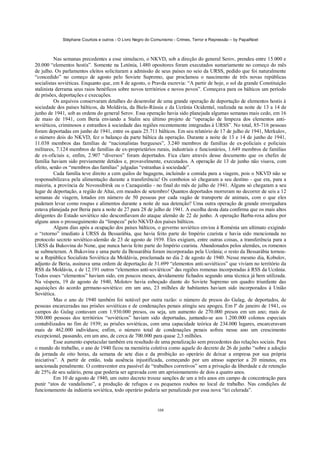 Stéphane Courtois e outros - O Livro Negro do Comunismo - Crimes, Terror e Repressão – by PapaiNoel



          Nas semanas precedentes a esse simulacro, o NKVD, sob a direção do general Serov, prendeu entre 15.000 e
20.000 “elementos hostis”. Somente na Letónia, l.480 opositores foram executados sumariamente no começo do mês
de julho. Os parlamentos eleitos solicitaram a admissão de seus países no seio da URSS, pedido que foi naturalmente
“concedido” no começo de agosto pelo Soviete Supremo, que proclamou o nascimento de três novas repúblicas
socialistas soviéticas. Enquanto que, em 8 de agosto, o Pravda escrevia: “A partir de hoje, o sol da grande Constituição
stalinista derrama seus raios benéficos sobre novos territórios e novos povos”. Começava para os bálticos um período
de prisões, deportações e execuções.
          Os arquivos conservaram detalhes do desenrolar de uma grande operação de deportação de elementos hostis à
sociedade dos países bálticos, da Moldávia, da Bielo-Rússia e da Ucrânia Ocidental, realizada na noite de 13 a 14 de
junho de 1941, sob as ordens do general Serov. Essa operação havia sido planejada algumas semanas mais cedo, em 16
de maio de 1941, com Beria enviando a Stalin seu último projeto de “operação de limpeza dos elementos anti-
soviéticos, criminosos e estranhos à sociedade das regiões recentemente integradas à URSS”. No total, 85-716 pessoas
foram deportadas em junho de 1941, entre os quais 25.711 bálticos. Em seu relatório de 17 de julho de 1941, Merkulov,
o número dois do NKVD, fez o balanço da parte báltica da operação. Durante a noite de 13 e 14 de junho de 1941,
11.038 membros das famílias de “nacionalistas burgueses”, 3.240 membros de famílias de ex-policiais e policiais
militares, 7.124 membros de famílias de ex-proprietários rurais, industriais e funcionários, 1.649 membros de famílias
de ex-oficiais e, enfim, 2.907 “diversos” foram deportados. Fica claro através desse documento que os chefes de
família haviam sido previamente detidos e, provavelmente, executados. A operação de 13 de junho não visava, com
efeito, senão os “membros das famílias” julgadas “estranhas à sociedade”.
          Cada família teve direito a cem quilos de bagagens, incluindo a comida para a viagem, pois o NKVD não se
responsabilizava pela alimentação durante a transferência! Os comboios só chegaram a seu destino - que era, para a
maioria, a província de Novossibirsk ou o Cazaquistão - no final do mês de julho de 1941. Alguns só chegaram a seu
lugar de deportação, a região de Altai, em meados de setembro! Quantos deportados morreram no decorrer de seis a 12
semanas de viagem, lotados em número de 50 pessoas por cada vagão de transporte de animais, com o que eles
puderam levar como roupas e alimentos durante a noite de sua detenção? Uma outra operação de grande envergadura
estava planejada por Beria para a noite de 27 para 28 de julho de 1941. A escolha desta data confirma que os mais altos
dirigentes do Estado soviético não desconfiavam do ataque alemão de 22 de junho. A operação Barba-roxa adiou por
alguns anos o prosseguimento da “limpeza” pelo NKVD dos países bálticos.
          Alguns dias após a ocupação dos países bálticos, o governo soviético enviou à Roménia um ultimato exigindo
o “retorno” imediato à URSS da Bessarábia, que havia feito parte do Império czarista e havia sido mencionada no
protocolo secreto soviético-alemão de 23 de agosto de 1939. Eles exigiam, entre outras coisas, a transferência para a
URSS da Bukovina do None, que nunca havia feito parte do Império czarista. Abandonados pelos alemães, os romenos
se submeteram. A Bukovina e uma parte da Bessarábia foram incorporadas pela Ucrânia; o resto da Bessarábia tornou-
se a República Socialista Soviética da Moldávia, proclamada no dia 2 de agosto de 1940. Nesse mesmo dia, Kobulov,
adjunto de Beria, assinava uma ordem de deportação de 31.699 “elementos anti-soviéticos” que viviam no território da
RSS da Moldávia, e de 12.191 outros “elementos anti-soviéticos” das regiões romenas incorporadas à RSS da Ucrânia.
Todos esses “elementos” haviam sido, em poucos meses, devidamente fichados segundo uma técnica já bem utilizada.
Na véspera, 19 de agosto de 1940, Molotov havia esboçado diante do Soviete Supremo um quadro triunfante das
aquisições do acordo germano-soviético: em um ano, 23 milhões de habitantes haviam sido incorporados à União
Soviética.
          Mas o ano de 1940 também foi notável por outra razão: o número de presos do Gulag, de deportados, de
pessoas encarceradas nas prisões soviéticas e de condenações penais atingiu seu apogeu. Em lº de janeiro de 1941, os
campos do Gulag contavam com 1.930.000 presos, ou seja, um aumento de 270.000 presos em um ano; mais de
500.000 pessoas dos territórios “soviéticos” haviam sido deportadas, juntando-se aos 1.200.000 colonos especiais
contabilizados no fim de 1939; as prisões soviéticas, com uma capacidade teórica de 234.000 lugares, encarceravam
mais de 462.000 indivíduos; enfim, o número total de condenações penais sofreu nesse ano um crescimento
excepcional, passando, em um ano, de cerca de 700.000 para quase 2,3 milhões.
          Esse aumento espetacular também era resultado de uma penalização sem precedentes das relações sociais. Para
o mundo do trabalho, o ano de 1940 ficou na memória coletiva como aquele do decreto de 26 de junho “sobre a adoção
da jornada de oito horas, da semana de sete dias e da proibição ao operário de deixar a empresa por sua própria
iniciativa”. A partir de então, toda ausência injustificada, começando por um atraso superior a 20 minutos, era
sancionada penalmente. O contraventor era passível de “trabalhos corretivos” sem a privação da liberdade e de retenção
de 25% de seu salário, pena que poderia ser agravada com um aprisionamento de dois a quatro anos.
          Em 10 de agosto de 1940, um outro decreto trouxe sanções de um a três anos em campo de concentração para
punir “atos de vandalismo”, a produção de refugos e os pequenos roubos no local de trabalho. Nas condições de
funcionamento da indústria soviética, todo operário poderia ser penalizado por essa nova “lei celerada”.


                                                            108
 