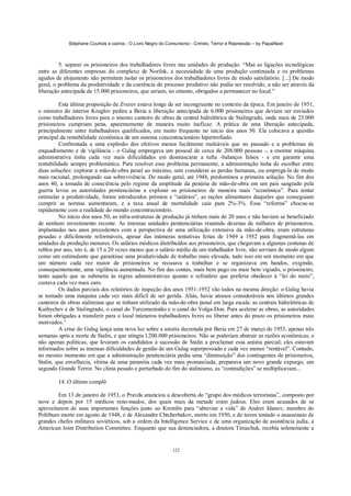 Stéphane Courtois e outros - O Livro Negro do Comunismo - Crimes, Terror e Repressão – by PapaiNoel



         5. separar os prisioneiros dos trabalhadores livres nas unidades de produção. “Mas as ligações tecnológicas
entre as diferentes empresas do complexo de Norilsk, a necessidade de uma produção continuada e os problemas
agudos de alojamento não permitem isolar os prisioneiros dos trabalhadores livres de modo satisfatório. [...] De modo
geral, o problema da produtividade e da coerência do processo produtivo não podia ser resolvido, a não ser através da
liberação antecipada de 15.000 prisioneiros, que seriam, no entanto, obrigados a permanecer no Iocal.”

         Esta última proposição de Zverev estava longe de ser incongruente no contexto da época. Em janeiro de 1951,
o ministro do interior Kruglov pedira a Beria a liberação antecipada de 6.000 prisioneiros que deviam ser enviados
como trabalhadores livres para o imenso canteiro de obras da central hidrelétrica de Stalingrado, onde mais de 25.000
prisioneiros cumpriam pena, aparentemente de maneira muito ineficaz. A prática de uma liberação antecipada,
principalmente entre trabalhadores qualificados, era muito frequente no início dos anos 50. Ela colocava a questão
principal da rentabilidade econômica de um sistema concentracionário hipertrofiado.
         Confrontada a uma explosão dos efetivos menos facilmente maleáveis que no passado e a problemas de
enquadramento e de vigilância - o Gulag empregava um pessoal de cerca de 208.000 pessoas -, a enorme máquina
administrativa tinha cada vez mais dificuldades em desmascarar a tufta -balanços falsos - e em garantir uma
rentabilidade sempre problemática. Para resolver esse problema permanente, a administração tinha de escolher entre
duas soluções: explorar a mão-de-obra penal ao máximo, sem considerar as perdas humanas, ou empregá-la de modo
mais racional, prolongando sua sobrevivência. De modo geral, até 1948, predominou a primeira solução. No fim dos
anos 40, a tomada de consciência pelo regime da amplitude da penúria de mão-de-obra em um país sangrado pela
guerra levou as autoridades penitenciárias a explorar os prisioneiros de maneira mais “econômica”. Para tentar
estimular a produtividade, foram introduzidos prémios e “salários”, as rações alimentares daqueles que conseguiam
cumprir as normas aumentaram, e a taxa anual de mortalidade caiu para 2%-3%. Essa “reforma” chocou-se
rapidamente com a realidade do mundo concentracionário.
         No início dos anos 50, as infra-estruturas de produção já tinham mais de 20 anos e não haviam se beneficiado
de nenhum investimento recente. As imensas unidades penitenciárias reunindo dezenas de milhares de prisioneiros,
implantadas nos anos precedentes com a perspectiva de uma utilização extensiva da mão-de-obra, eram estruturas
pesadas e dificilmente reformáveis, apesar das inúmeras tentativas feitas de 1949 a 1952 para fragmentá-las em
unidades de produção menores. Os salários módicos distribuídos aos prisioneiros, que chegavam a algumas centenas de
rublos por ano, isto é, de 15 a 20 vezes menos que o salário médio de um trabalhador livre, não serviam de modo algum
como um estimulante que garantisse uma produtividade de trabalho mais elevada, tudo isso em um momento em que
um número cada vez maior de prisioneiros se recusava a trabalhar e se organizava em bandos, exigindo,
consequentemente, uma vigilância aumentada. No fim das contas, mais bem pago ou mais bem vigiado, o prisioneiro,
tanto aquele que se submetia às regras administrativas quanto o refratário que preferia obedecer à “lei do meio”,
custava cada vez mais caro.
         Os dados parciais dos relatórios de inspeção dos anos 1951-1952 vão todos na mesma direção: o Gulag havia
se tornado uma máquina cada vez mais difícil de ser gerida. Aliás, havia atrasos consideráveis nos últimos grandes
canteiros de obras stalinistas que se tinham utilizado da mão-de-obra penal em larga escala: as centrais hidrelétricas de
Kuibychev e de Stalingrado, o canal do Turcomenistão e o canal do Volga-Don. Para acelerar as obras, as autoridades
foram obrigadas a transferir para o local inúmeros trabalhadores livres ou liberar antes do prazo os prisioneiros mais
motivados.^
         A crise do Gulag lança uma nova luz sobre a anistia decretada por Beria em 27 de março de 1953, apenas três
semanas após a morte de Stalin, e que atingiu l.200.000 prisioneiros. Não se poderiam abstrair as razões econômicas, e
não apenas políticas, que levaram os candidatos à sucessão de Stalin a proclamar essa anistia parcial; eles estavam
informados sobre as imensas dificuldades de gestão de um Gulag superpovoado e cada vez menos “rentável”. Contudo,
no mesmo momento em que a administração penitenciária pedia uma “diminuição” dos contingentes de prisioneiros,
Stalin, que envelhecia, vítima de uma paranóia cada vez mais pronunciada, preparava um novo grande expurgo, um
segundo Grande Terror. No clima pesado e perturbado do fim do stalinismo, as “contradições” se multiplicavam...

        14. O último complô

         Em 13 de janeiro de 1953, o Pravda anunciou a descoberta do “grupo dos médicos terroristas”, composto por
nove e depois por 15 médicos reno-mados, dos quais mais da metade eram judeus. Eles eram acusados de se
aproveitarem de suas importantes funções junto ao Kremlin para “abreviar a vida” de Andrei Jdanov, membro do
Politburo morto em agosto de 1948, e de Alexandre Chtcherbakov, morto em 1950, e de terem tentado o assassinato de
grandes chefes militares soviéticos, sob a ordem da Intelligence Service e de uma organização de assistência judia, a
American Joint Distribution Committee. Enquanto que sua denunciadora, a doutora Timachuk, recebia solenemente a


                                                            122
 