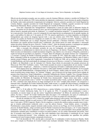 Stéphane Courtois e outros - O Livro Negro do Comunismo - Crimes, Terror e Repressão – by PapaiNoel



filha de um dos principais acusados, que era, porém, a nora de Anastase Mikoian, ministro e membro do Politburo! No
decorrer do mês de outubro de 1950, outras paródias de julgamento condenaram à morte dezenas de quadros dirigentes
do Partido, todos tendo pertencido à organização de Leningrado: Soloviev, primeiro secretário do Comitê Regional da
Criméia; Badaiev, segundo secretário do Comitê Regional de Leningrado; Verbitski, segundo secretário do Comitê
Regional de Murmansk; Bassov, primeiro vice-presidente do Conselho de Ministros da Rússia, etc.
          Teria sido a depuração dos “leningradenses” simplesmente o acerto de contas entre as diferentes frações do
aparelho ou apenas um elo numa corrente de casos, que iam da liquidação do Comitê Antifascista Judeu ao complô dos
jalecos brancos, passando pela prisão de Abakumov “e o complô nacionalista mingrélio”? A segunda hipótese parece
ser a mais provável. Sem dúvida, o caso de Leningrado foi uma etapa decisiva na preparação de um grande expurgo, do
qual o sinal público foi dado em 13 de janeiro de 1953. De maneira significativa, os crimes imputados aos dirigentes
leningradenses que caíram em desgraça ligavam todo o caso aos sinistros anos 1936-1938. Durante a reunião do
plenário dos quadros do Partido de Leningrado em outubro de 1949, o novo primeiro secretário, Andrianov, anunciou
ao auditório embasbacado que os antigos dirigentes haviam publicado a literatura trotskista e zinovievista: “Nos
documentos que aquelas pessoas levaram para a publicação, eles faziam passar de modo sub-reptício e mascarado
artigos dos piores inimigos do povo: Zinoviev, Trotski e outros”. Além da acusação grotesca, a mensagem aos quadros
do aparelho era bastante clara. Era precisamente para um novo 1937 que cada um deveria se preparar.
          Após a execução dos principais acusados do caso de Leningrado, em outubro de 1950, manobras e
contramanobras se multiplicaram no interior dos serviços de Segurança e do Interior. Passando a desconfiar de Beria,
Stalin inventou um fantasmático complô nacionalista mingrélio, cujo objetivo era o de anexar a Mingrélia, justamente a
região da Geórgia da qual Beria era originário, à Turquia. Beria foi obrigado a ele próprio dizimar seus “compatriotas”
e a executar o expurgo do Partido Comunista georgiano. Em outubro de 1951, Stalin deu ainda um outro golpe em
Beria, ordenando a prisão de um grupo de velhos quadros judeus da Segurança e do Ministério Público, entre os quais o
tenente-coronel Eitingon, que havia organizado o assassinato de Trotski em 1940, sob as ordens de Beria; o general
Leonid Raikhman, que havia participado da montagem do processo de Moscou; o coronel Lev Schwarzmann, carrasco
de Babel e de Meyerhold; o juiz de instrução Lev Cheinin, braço direito do procurador dos grandes processos de
Moscou de 1936-1938; Vychinski e outros. Todos foram acusados de serem os organizadores de um enorme “complô
nacionalista judeu” dirigido por ... Abakumov, o ministro da Segurança de Estado e colaborador próximo de Beria.
          Havia alguns meses que Abakumov fora preso e vinha sendo mantido escondido. Inicialmente, ele foi acusado
de ter provocado deliberadamente o desaparecimento de Jacob Etinguer, médico judeu de renome, preso em 1950 e
morto na prisão pouco tempo depois. Ao “eliminar” Etinguer - que no decorrer de sua longa carreira havia cuidado de
pessoas como Serge Kirov, Sergo Ordjonikidze, o marechal Tukhatchevski, Palmiro Togliatti, Tito e Georges Dimitrov
-, Abakumov teria tentado “impedir que um grupo de criminosos formado por nacionalistas judeus infiltrados nos mais
altos escalões do Ministério da Segurança de Estado fosse desmascarado”. Alguns meses mais tarde, o próprio
Abakumov seria apresentado como o “cérebro” do complô nacionalista judeu! Assim, a prisão de Abakumov, em julho
de 1951, constituiu uma etapa decisiva na longa montagem de um vasto “complô judeu-sionista”; ela assegurava a
transição entre a liquidação do Comitê Antifascista Judeu, ainda secreta, e o complô dos jalecos brancos, arranjado para
tornar-se o símbolo público do expurgo. Assim, foi durante o verão de 1951, e não no fim de 1952, que a história
ganhou corpo.
          De 11 a 18 de julho de 1952, desenvolveu-se, a portas fechadas e no maior dos segredos, o processo dos
membros do Comitê Antifascista Judeu. Em 12 de agosto de 1952, 13 acusados foram condenados à morte e
executados, ao mesmo tempo em que dez outros “engenheiros-sabotadores” da fábrica de automóveis Stalin, todos
judeus. No total, o “dossiê” do Comitê Antifascista Judeu deu lugar a 125 condenações, das quais 25 condenações à
morte, todas executadas, e a cem condenações a penas de dez a 25 anos em campos de concentração.^
          No mês de setembro de 1952, o roteiro do complô judeu-sionista já estava pronto. Sua realização foi retardada
por algumas semanas, período no qual ocorreu o XIX Congresso do PCUS, reunido enfim em outubro de 1952, treze
anos e meio após o XVHI Congresso. Desde o fim do congresso, a maioria dos médicos judeus acusados nesse evento -
que se tornaria publicamente conhecido como o caso dos jalecos brancos - foram detidos, presos e torturados.
Paralelamente a essas prisões, naquele momento ainda secretas, iniciava-se em Praga, em 22 de novembro de 1952, o
processo de Rudolf Slansky, antigo secretário-geral do Partido Comunista da Checoslováquia, e de 13 outros dirigentes
comunistas. Onze deles foram condenados à morte e enforcados. Uma das particularidades dessa paródia judiciária,
inteiramente montada pelos conselheiros soviéticos da polícia política, era seu caráter francamente anti-semita. Onze
dos 14 acusados eram judeus, e os fatos que lhes eram imputados eram relacionados à constituição de um “grupo
terrorista trotskista-tito-sionista”. Uma verdadeira caça aos judeus foi empreendida nos aparelhos dos partidos
comunistas do Leste Europeu durante a preparação do processo.
          Em 4 de dezembro de 1952, um dia após a execução dos 11 condenados à morte do processo Slansky, Stalin
levou para votação no Presidium do Comitê Central uma resolução intitulada “Sobre a situação no Ministério da


                                                            125
 