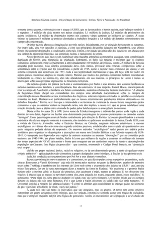 Stéphane Courtois e outros - O Livro Negro do Comunismo - Crimes, Terror e Repressão – by PapaiNoel



somente com a guerra, e sobretudo com o ataque à URSS, que se desencadeou o terror nazista, cujo balanço sumário é
o seguinte: 15 milhões de civis mortos nos países ocupados; 5,1 milhões de judeus; 3,3 milhões de prisioneiros de
guerra soviéticos; 1,1 milhão de deportados mortos nos campos; várias centenas de milhares de ciganos. Á essas
vítimas se juntaram 8 milhões de pessoas destinadas a trabalhos forçados e 1,6 milhão de detentos sobreviventes em
campos de concentração.
          O terror nazista chocou as imaginações por três razões. Inicialmente, por ter atingido diretamente os europeus.
Por outro lado, uma vez vencidos os nazistas, e com seus principais dirigentes julgados em Nuremberg, seus crimes
foram oficialmente designados e condenados como tais. Enfim, a revelação do genocídio dos judeus foi um choque por
seu caráter de aparência irracional, sua dimensão racista, o radicalismo do crime.
          Nosso propósito aqui não é o de estabelecer uma macabra aritmética comparativa qualquer, uma contabilidade
duplicada do horror, uma hierarquia da crueldade. Entretanto, os fatos são tenazes e mostram que os regimes
comunistas cometeram crimes concernentes a aproximadamente 100 milhões de pessoas, contra 25 milhões de pessoas
atingidas pelo nazismo. Essa simples constatação deve, pelo menos, provocar uma reflexão comparativa sobre a
semelhança entre o regime que foi considerado, a partir de 1945, como o regime mais criminoso do século, e um
sistema comunista que conservou, até 1991, toda a sua legitimidade internacional e que, até hoje, está no poder em
alguns países, mantendo adeptos no mundo inteiro. Mesmo que muitos dos partidos comunistas tenham reconhecido
tardiamente os crimes do stalinis-mo, eles não abandonaram, em sua maioria, os princípios de Lenin e nunca se
interrogam sobre suas próprias implicações no fenómeno terrorista.
          Os métodos postos em prática por Lenin e sistematizados por Stalin e seus êmulos, não somente lembram os
métodos nazistas como também, e com freqüência, lhes são anteriores. A esse respeito, Rudolf Hoess, encarregado de
criar o campo de Auschwitz, e também seu futuro comandante, sustentou afirmações bastante indicativas: “A direção
da Segurança fizera chegar aos comandantes dos campos uma detalhada documentação sobre os campos de
concentração russos. Baseando-se nos testemunhos dos fugitivos, estavam expostas em todos os detalhes as condições
reinantes no local. Destacava-se particularmente que os russos exterminavam populações inteiras utilizando-as em
trabalhos forçados.” Porém, se é fato que a intensidade e as técnicas da violência de massa foram inauguradas pelos
comunistas e que os nazistas tenham se inspirado nelas, isto não implica, a nosso ver, que se possa estabelecer uma
relação direta de causa e efeito entre a tomada do poder pelos bolcheviques e a emergência do nazismo.
          Desde o fim dos anos 20, a GPU (novo nome da Tcheka) inaugurou o método das quotas: cada região e cada
distrito deviam deter, deportar ou fuzilar uma determinada percentagem de pessoas pertencentes às camadas sociais
“inimigas”. Essas percentagens eram definidas centralmente pela direção do Partido. A loucura planificadora e a mania
estatística não diziam respeito somente à economia; elas também se aplicavam ao domínio do terror. Desde 1920, com
a vitória do Exército Vermelho sobre o Exército Branco, na Criméia, surgiram métodos estatísticos, e mesmo
sociológicos: as vítimas são seleciona-das segundo critérios precisos, estabelecidos com a ajuda de questionários aos
quais ninguém poderia deixar de responder. Os mesmos métodos “sociológicos'' serão postos em prática pelos
soviéticos para organizar as deportações e execuções em massa nos Estados Bálticos e na Polônia ocupada de 1939-
1941. O transporte dos deportados em vagões de animais acarretou as mesmas “aberrações” que as cometidas pelo
nazismo: em 1943-1944, em plena batalha, Stalin fel com que milhares de vagões e centenas de milhares de homens
das tropas especiais do NKVD deixassem o fronte para assegurar em um curtíssimo espaço de tempo a deportação das
populações do Cáucaso. Essa lógica do genocídio - que consiste, retomando o Código Penal francês, na “destruição
total ou par
          cial de um grupo nacional, étnico, racial ou religioso, ou de um determinado grupo, a partir de qualquer outro
critério arbitrário” - aplicada pelo poder comunista a grupos designados como inimigos, a frações de sua própria socie
          dade, foi conduzida ao seu paroxismo por Pol Pot e seus khmers vermelhos.
          Fazer a aproximação entre o nazismo e o comunismo, no que diz respeito a seus respectivos extermínios, pode
chocar. Entretanto, é Vassili Grossman - cuja mãe foi morta pelos nazistas no gueto de Berditchev, escritor do primeiro
texto sobre Treblinka e também um dos mestres do Livre noir sobre o extermínio dos judeus na URSS - que, em seu
relato Tout passe, faz um de seus personagens dizer a respeito da fome na Ucrânia: “Os escritores e o próprio Stalin
diziam todos a mesma coisa: os kulaks são parasitas, eles queimam o trigo, matam as crianças. E nos disseram sem
rodeios: é preciso que as massas se revoltem contra eles, para aniquilá-los todos, enquanto classe, esses mal ditos.” E
acrescenta: “Para matá-los, seria preciso declarar: os kulaks não são seres humanos. Do mesmo modo que os alemães
diziam: os judeus não são seres humanos. Foi o que Lenin e Stalin disseram: os kulaks não são seres humanos.” E
Grossman conclui, a respeito das crianças kulaks: “É como os alemães que assassinaram as crianças judias nas câmaras
de gás: vocês não têm direito de viver, vocês são judeus.”
          Â cada vez, não são tanto os indivíduos que são atingidos, mas os grupos. O terror tem como objetivo
exterminar um grupo designado como inimigo, que, na verdade, constitui-se somente como uma fração da sociedade,
mas que é atingido enquanto tal por uma lógica do genocídio. Assim, os mecanismos de segregação e de exclusão do


                                                             13
 