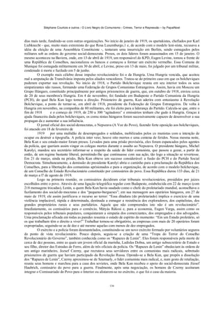Stéphane Courtois e outros - O Livro Negro do Comunismo - Crimes, Terror e Repressão – by PapaiNoel



dias mais tarde, fundindo-se com outras organizações. No início de janeiro de 1919, os spartakistas, chefiados por Karl
Liebknecht - que, muito mais extremista do que Rosa Luxemburgo,1 e, de acordo com o modelo leni-nista, recusava a
idéia da eleição de uma Assembleia Constituinte -, tentaram uma insurreição em Berlim, sendo esmagados pelos
militares sob as ordens do governo social-democrata. Presos, os dois líderes foram assassinados em 15 de janeiro. O
mesmo aconteceu na Baviera, onde, em 13 de abril de 1919, um responsável do KPD, Eugen Levine, tomou a frente de
uma República de Conselhos, nacionalizou os bancos e começou a formar um exército vermelho. Essa Comuna de
Munique foi esmagada militarmente em 30 de abril, e Levine, preso em 13 de maio, foi julgado por um tribunal militar,
condenado à morte e fuzilado em 5 de junho.
         O exemplo mais célebre desse impulso revolucionário foi o da Hungria. Uma Hungria vencida, que aceitou
mal a amputação da Transilvânia imposta pelos aliados vencedores. Tratou-se do primeiro caso em que os bolcheviques
puderam exportar sua revolução. No início de 1918, o Partido Bolchevique reuniu em seu interior todos os seus
simpatizantes não russos, formando uma Federação de Grupos Comunistas Estrangeiros. Assim, havia em Moscou um
Grupo Húngaro, constituído principalmente por antigos prisioneiros de guerra, que, em outubro de 1918, enviou cerca
de 20 de seus membros'a Hungria. Em 4 de novembro, foi fundado em Budapeste o Partido Comunista da Hungria
(PCH), do qual Bela Kun logo tomou a direção. Prisioneiro de guerra, Kun aderira com entusiasmo à Revolução
Bolchevique, a ponto de tornar-se, em abril de 1918, presidente da Federação de Grupos Estrangeiros. De volta à
Hungria em novembro, na companhia de 80 militantes, ele foi eleito para a liderança do Partido. Calcula-se que, entre o
fim de 1918        e o começo de 1919, de 250 a 300 “agitadores” e emissários tenham che gado à Hungria. Graças à
ajuda financeira dada pelos bolcheviques, os comu nistas húngaros foram sucessivamente capazes de desenvolver a sua
propagan da e aumentar a sua influência.
         O jornal oficial dos social-democratas, o Nepszava (A Voz do Povo), fazendo forte oposição aos bolcheviques,
foi atacado em 18 de fevereiro de
         1919      por uma multidão de desempregados e soldados, mobilizados pelos co munistas com a intenção de
ocupar ou destruir a tipografia. A polícia inter veio; houve oito mortos e uma centena de feridos. Nessa mesma noite,
Bela Kun e seu estado-maíor foram presos. Levados para uma prisão provisória, eles foram espancados pelos agentes
da polícia, que queriam assim vingar os colegas mortos durante o assalto ao Nepszava. O presidente húngaro, Michel
Karolyi, mandou seu secretário informar-se a respeito da saúde do líder comunista, que passou a gozar, a partir de
então, de um regime bastante liberal, permitindo-lhe que continuasse com sua ação, tão logo a situação se revertesse.
Em 21 de março, ainda na prisão, Bela Kun obteve um sucesso considerável: a fusão do PCH e do Partido Social
Democrata. Simultaneamente, a demissão do presidente Karolyi abria o caminho para a proclamação da República dos
Conselhos, para a libertação dos comunistas aprisionados e para a organização, de acordo com o modelo bolchevique,
de um Conselho de Estado Revolucionário constituído por comissários do povo. Essa República durou 133 dias, de 21
de março a l? de agosto de 1919.
         Logo na primeira reunião, os comissários decidiram criar tribunais revolucionários, presididos por juizes
escolhidos entre o povo. Através de uma ligação telegráfica regular com Budapeste, estabelecida em 22 de março (com
218 mensagens trocadas), Lenin, a quem Bela Kun havia saudado como o chefe do proletariado mundial, aconselhava o
fuzilamento dos social-de-mocratas e dos “pequeno-burgueses”; em sua mensagem aos operários húngaros, em 27 de
maio de 1919, ele assim justificava o recurso ao terror: “Essa ditadura (do proletariado) implica o exercício de uma
violência implacável, rápida e determinada, destinada a esmagar a resistência dos exploradores, dos capitalistas, dos
grandes proprietários rurais e seus partidários. Aquele que não compreendeu isto não é um revolucionário”.
Imediatamente, os comissários para o comércio, Mátyás Rákosi e, para a economia, Eugen Varga, assim como os
responsáveis pelos tribunais populares, conquistaram a simpatia dos comerciantes, dos empregados e dos advogados.
Uma proclamação afixada em todas as paredes resumia o estado de espírito do momento: “Em um Estado proletário, só
os que trabalham têm o direito a viver!” Trabalhar tornou-se obrigatório, as empresas com mais de 20 operários foram
expropriadas, seguindo-se as de dez e até mesmo aquelas com menos de dez empregados.
         O exército e a polícia foram desmantelados, constituindo-se um novo exército formado por voluntários seguros
do ponto de vista revolucionário. Pouco depois, seguiu-se a criação de uma “Tropa do Terror do Conselho
Revolucionário do Governo”, também conhecida como os “Rapazes de Lenin”. Eles foram responsáveis pela morte de
cerca de dez pessoas, entre as quais um jovem oficial da marinha, Ladislas Dobsa, um antigo subsecretário de Estado e
seu filho, diretor das Estradas de Ferro, além de três oficiais da polícia. Os “Rapazes de Lenin” obedeciam às ordens de
um antigo marinheiro, Jozsef Czerny, que recrutava seus servidores entre os comunistas mais radicais, sobretudo
prisioneiros de guerra que haviam participado da Revolução Russa. Opondo-se a Bela Kun, que propôs a dissolução
dos “Rapazes de Lenin”, Czerny aproximou-se de Szamuely, o líder comunista mais radical, e, num gesto de retaliação,
reuniu seus homens e marchou para a casa dos sovietes, onde Bela Kun recebeu o apoio do social-democrata József
Haubrich, comissário do povo para a guerra. Finalmente, após uma negociação, os homens de Czerny aceitaram
integrar o Comissariado do Povo para o Interior ou alistarem-se no exército, o que foi o caso da maioria.


                                                            136
 