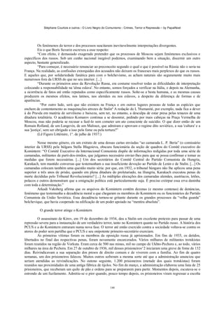 Stéphane Courtois e outros - O Livro Negro do Comunismo - Crimes, Terror e Repressão – by PapaiNoel




          Os fenómenos do terror e dos processos suscitaram inevitavelmente interpretações divergentes.
          Eis o que Borís Suvarin escreveu a esse respeito:
          “Com efeito, é demasiado exagerado pretender que os processos de Moscou sejam fenómenos exclusivos e
específicos dos russos. Sob um cunho nacional inegável podemos, examinando bem a situação, discernir um outro
aspecto, bastante generalizado.
          “Para começar, é necessário renunciar ao preconceito segundo o qual o que é possível na Rússia não o seria na
França. Na realidade, as confissões extorquidas dos acusados não deixam os franceses mais perplexos do que os russos.
E aqueles que, por solidariedade fanática para com o bolchevismo, as acham naturais são seguramente muito mais
numerosos fora da URSS do que no seu interior. [...]
          “Durante os primeiros anos da Revolução Russa, era costume resolver todas as dificuldades de interpretação
colocando a responsabilidade na 'alma eslava'. No entanto, somos forçados a verificar na Itália, e depois na Alemanha,
a ocorrência de fatos até então reputados como especificamente russos. Solte-se a besta humana, e as mesmas causas
produzem os mesmos efeitos, nos latinos, nos alemães ou nos eslavos, a despeito da diferença de formas e de
aparências.
            “Por outro lado, será que não existem na França e em outros lugares pessoas de todas as espécies que
enchem de contentamento as maquinações atrozes de Stalinº A redação do L 'Humanité, por exemplo, nada fica a dever
à do Pravda em matéria de servilismo e baixeza, sem ter, no entanto, a desculpa de estar presa pelas tenazes de uma
ditadura totalitária. O académico Komarov continua a se desonrar, pedindo por mais cabeças na Praça Vermelha de
Moscou, mas não poderia se recusar a fazê-lo sem cometer um ato consciente de suicídio. O que dizer então de um
Romain Rolland, de um Langevin, de um Malraux, que admiram e aprovam o regime dito soviético, a sua 'cultura' e a
sua 'justiça', sem ser obrigado a isso pela fome ou pela tortura?”
          (Lê Figuro Littéraire, 1°. de julho de 1937.)

         Nesse mesmo género, eis um extrato de uma dessas cartas enviadas “ao camarada L. P. Beria” (o comissário
interior da URSS) pela búlgara Stella Blagoieva, obscura funcionária da seção de quadros do Comitê executivo do
Komintern: “O Comitê Executivo da Internacional Comunista dispõe de informações redigidas por toda uma série de
camaradas, militantes de parti-dos-irmãos, que julgamos necessário enviar-lhes para que se possa confirmar e tomar as
medidas que forem necessárias. [...] Um dos secretários do Comitê Central do Partido Comunista da Hungria,
Karakach, tem mantido conversas que testemunham a sua insuficiente devoção ao Partido de Lenin e de Stalin. [...] Os
camaradas colocam também uma questão muito séria: por que, em 1932, o tribunal húngaro não lhe aplicou uma pena
superior a três anos de prisão, quando em plena ditadura do proletariado, na Hungria, Karakach executou penas de
morte decididas pelo Tribunal Revolucionário? [...] As múltiplas alocuções dos camaradas alemães, austríacos, letões,
polacos e outros demonstram que a emigração política está particularmente suja. É preciso extirpar essa erva daninha
com toda a determinação.”
         Arkadi Vaksberg afirma que os arquivos do Komintern contêm dezenas (e mesmo centenas) de denúncias,
fenómeno que testemunha a decadência moral a que chegaram os membros do Komintern ou os funcionários do Partido
Comunista da União Soviética. Essa decadência tornou-se gritante durante os grandes processos da “velha guarda”
bolchevique, que havia cooperado na edificação de um poder apoiado na “mentira absoluta”.

          O grande terror atinge o Komintern

         O assassinato de Kirov, em 19 de dezembro de 1934, deu a Stalin um excelente pretexto para passar de uma
repressão severa para a instauração de um verdadeiro terror, tanto no Komintern quanto no Partido russo. A história dos
PCUS e a do Komintern entraram numa nova fase. O terror até então exercido contra a sociedade voltava-se contra os
atores do poder sem partilha que o PCUS e seu onipotente primeiro-secretário exerciam.
         As primeiras vítimas foram os membros da oposição russa já aprisionados. Em fins de 1935, os detidos,
libertados no final das respectivas penas, foram novamente encarcerados. Vários milhares de militantes trotskistas
foram reunidos na região de Vorkuta. Eram cerca de 500 nas minas, mil no campo de Ukhto-Pechora e, ao todo, vários
milhares na área de Pechora. Em 27 de outubro de 1936, mil desses prisioneiros^2 iniciaram uma greve de fome de 132
dias. Reivindicavam a sua separação dos presos de direito comum e de viverem com a família. Ao fim de quatro
semanas, um dos prisioneiros faleceu. Muitos outros sofreram a mesma sorte até que a administração anunciou que
seriam atendidas as reivindicações. No outono seguinte, 1.200 prisioneiros (metade dos quais trotskistas) foram
reunidos nas proximidades de uma antiga fábrica de tijolos. No fim de março, a administração elaborou uma lista de 25
prisioneiros, que receberam um quilo de pão e ordens para se prepararem para partir. Momentos depois, escutava-se o
estrondo de um fuzilamento. Admitiu-se o pior quando, pouco tempo depois, os prisioneiros viram regressar a escolta


                                                            148
 