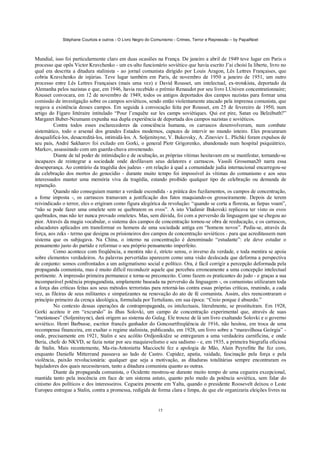 Stéphane Courtois e outros - O Livro Negro do Comunismo - Crimes, Terror e Repressão – by PapaiNoel



Mundial, isso foi particularmente claro em duas ocasiões na França. De janeiro a abril de 1949 teve lugar em Paris o
processo que opôs Victor Kravchenko - um ex-alto funcionário soviético que havia escrito J’ai choisi Ia liberte, livro no
qual era descrita a ditadura stalinista - ao jornal comunista dirigido por Louis Aragon, Lês Lettres Françaises, que
cobria Kravchenko de injúrias. Teve lugar também em Paris, de novembro de 1950 a janeiro de 1951, um outro
processo entre Lês Lettres Françaises (mais uma vez) e David Rousset, um intelectual, ex-trotskista, deportado da
Alemanha pelos nazistas e que, em 1946, havia recebido o prémio Renaudot por seu livro LUniven concentrationnaire;
Rousset convocara, em 12 de novembro de 1949, todos os antigos deportados dos campos nazistas para formar uma
comissão de investigação sobre os campos soviéticos, sendo então violentamente atacado pela imprensa comunista, que
negava a existência desses campos. Em seguida à convocação feita por Rousset, em 25 de fevereiro de 1950, num
artigo do Figaro littéraire intitulado “Pour l’enquête sur les camps soviétiques. Qui est pire, Satan ou Belzébuth?”
Margaret Buber-Neumann expunha sua dupla experiência de deportada dos campos nazistas e soviéticos.
         Contra todos esses esclarecedores da consciência humana, os carrascos desenvolveram, num combate
sistemático, todo o arsenal dos grandes Estados modernos, capazes de intervir no mundo inteiro. Eles procuraram
desqualificá-los, desacreditá-los, intimidá-los. A. Soljenitsyne, V. Bukovsky, A. Zinoviev L. Plichki foram expulsos de
seu país, André Sakharov foi exilado em Gorki, o general Piotr Grigorenko, abandonado num hospital psiquiátrico,
Markov, assassinado com um guarda-chuva envenenado.
         Diante de tal poder de intimidação e de ocultação, as próprias vítimas hesitavam em se manifestar, tornando-se
incapazes de reintegrar a sociedade onde desfilavam seus delatores e carrascos. Vassili Grossman20 narra essa
desesperança. Ao contrário da tragédia dos judeus - em relação à qual a comunidade judia internacional encarregou-se
da celebração dos mortos do genocídio - durante muito tempo foi impossível às vítimas do comunismo e aos seus
interessados manter uma memória viva da tragédia, estando proibido qualquer tipo de celebração ou demanda de
reparação.
         Quando não conseguiam manter a verdade escondida - a prática dos fuzilamentos, os campos de concentração,
a fome imposta -, os carrascos tramavam a justificação dos fatos maquiando-os grosseiramente. Depois de terem
reivindicado o terror, eles o erigiram como figura alegórica da revolução: “quando se corta a floresta, as farpas voam”,
“não se pode fazer uma omelete sem se quebrarem os ovos”. A isto Vladimir Bukovski replicava ter visto os ovos
quebrados, mas não ter nunca provado omeletes. Mas, sem dúvida, foi com a perversão da linguagem que se chegou ao
pior. Através da magia vocabular, o sistema dos campos de concentração tornou-se obra de reeducação, e os carrascos,
educadores aplicados em transformar os homens de uma sociedade antiga em “homens novos”. Pedia-se, através da
força, aos zeks - termo que designa os prisioneiros dos campos de concentração soviéticos - para que acreditassem num
sistema que os subjugava. Na China, o interno na concentração é denominado “estudante”: ele deve estudar o
pensamento justo do partido e reformar o seu próprio pensamento imperfeito.
         Como acontece com freqüência, a mentira não é, strícto sensu, o inverso da verdade, e toda mentira se apoia
sobre elementos verdadeiros. As palavras pervertidas aparecem como uma visão deslocada que deforma a perspectiva
de conjunto: somos confrontados a um astigmatismo social e político. Ora, é fácil corrigir a percepção deformada pela
propaganda comunista, mas é muito difícil reconduzir aquele que percebeu erroneamente a uma concepção intelectual
pertinente. A impressão primeira permanece e torna-se preconceito. Como fazem os praticantes do judo - e graças a sua
incomparável potência propagandista, amplamente baseada na perversão da linguagem -, os comunistas utilizaram toda
a força das críticas feitas aos seus métodos terroristas para retorná-las contra essas próprias críticas, reunindo, a cada
vez, as fileiras de seus militantes e simpatizantes na renovação do ato de fé comunista. Assim, eles reencontraram o
princípio primeiro da crença ideológica, formulada por Tertuliano, em sua época: “Creio porque é absurdo.”
         No contexto dessas operações de contrapropaganda, os intelectuais, literalmente, se prostituíram. Em 1928,
Gorki aceitou ir em “excursão” às ilhas Solovki, um campo de concentração experimental que, através de suas
“metástases” (Soljenitsyne), dará origem ao sistema do Gulag. Ele trouxe de lá um livro exaltando Solovki e o governo
soviético. Henri Barbusse, escritor francês ganhador do Goncourtfreqüência de 1916, não hesitou, em troca de uma
recompensa financeira, em exaltar o regime stalinista, publicando, em 1928, um livro sobre a “maravilhosa Geórgia” -
onde, precisamente em 1921, Stalin e seu acólito Ordjonikidze se entregaram a uma verdadeira carnificina, e onde
Beria, chefe do NKVD, se fazia notar por seu maquiavelismo e seu sadismo - e, em 1935, a primeira biografia oficiosa
de Stalin. Mais recentemente, Ma-ria-Antonietta Macciochi fez a apologia de Mão, Alain Peyrefitte lhe fez coro,
enquanto Danielle Mitterrand passeava ao lado de Castro. Cupidez, apatia, vaidade, fascinação pela força e pela
violência, paixão revolucionária: qualquer que seja a motivação, as ditaduras totalitárias sempre encontraram os
bajuladores dos quais necessitavam, tanto a ditadura comunista quanto as outras.
         Diante da propaganda comunista, o Ocidente mostrou-se durante muito tempo de uma cegueira excepcional,
mantida tanto pela inocência em face de um sistema astuto, quanto pelo medo da potência soviética, sem falar do
cinismo dos políticos e dos interesseiros. Cegueira presente em Yalta, quando o presidente Roosevelt deixou o Leste
Europeu entregue a Stalin, contra a promessa, redigida de forma clara e limpa, de que ele organizaria eleições livres na


                                                             15
 