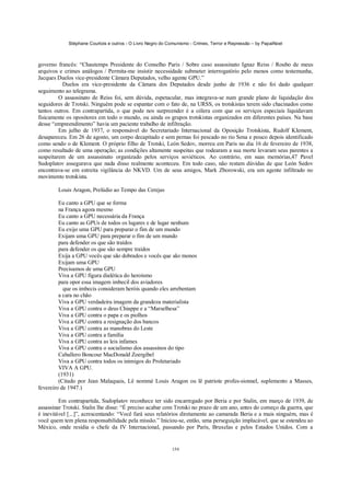 Stéphane Courtois e outros - O Livro Negro do Comunismo - Crimes, Terror e Repressão – by PapaiNoel



governo francês: “Chautemps Presidente do Conselho Paris / Sobre caso assassinato Ignaz Reiss / Roubo de meus
arquivos e crimes análogos / Permita-me insistir necessidade submeter interrogatório pelo menos como testemunha,
Jacques Duelos vice-presidente Câmara Deputados, velho agente GPU.”
           Duelos era vice-presidente da Câmara dos Deputados desde junho de 1936 e não foi dado qualquer
seguimento ao telegrama.
         O assassinato de Reiss foi, sem dúvida, espetacular, mas integrava-se num grande plano de liquidação dos
seguidores de Trotski. Ninguém pode se espantar com o fato de, na URSS, os trotskistas terem sido chacinados como
tantos outros. Em contrapartida, o que pode nos surpreender é a cólera com que os serviços especiais liquidavam
fisicamente os opositores em todo o mundo, ou ainda os grupos trotskistas organizados em diferentes países. Na base
desse “empreendimento” havia um paciente trabalho de infiltração.
         Em julho de 1937, o responsável do Secretariado Internacional da Oposição Trotskista, Rudolf Klement,
desapareceu. Em 26 de agosto, um corpo decapitado e sem pernas foi pescado no rio Sena e pouco depois identificado
como sendo o de Klement. O próprio filho de Trotski, León Sedov, morreu em Paris no dia 16 de fevereiro de 1938,
como resultado de uma operação; as condições altamente suspeitas que rodearam a sua morte levaram seus parentes a
suspeitarem de um assassinato organizado pelos serviços soviéticos. Ao contrário, em suas memórias,47 Pavel
Sudoplatov assegurava que nada disso realmente aconteceu. Em todo caso, não restam dúvidas de que León Sedov
encontrava-se em estreita vigilância do NKVD. Um de seus amigos, Mark Zborowski, era um agente infiltrado no
movimento trotskista.

        Louis Aragon, Prelúdio ao Tempo das Cerejas

         Eu canto a GPU que se forma
         na França agora mesmo
         Eu canto a GPU necessária da França
         Eu canto as GPUs de todos os lugares e de lugar nenhum
         Eu exijo uma GPU para preparar o fim de um mundo
         Exijam uma GPU para preparar o fim de um mundo
         para defender os que são traídos
         para defender os que são sempre traídos
         Exija a GPU vocês que são dobrados e vocês que são monos
         Exijam uma GPU
         Precisamos de uma GPU
         Viva a GPU figura dialética do heroísmo
         para opor essa imagem imbecil dos aviadores
           que os imbecis consideram heróis quando eles arrebentam
         a cara no chão
         Viva a GPU verdadeira imagem da grandeza materialista
         Viva a GPU contra o deus Chiappe e a “Marselhesa”
         Viva a GPU contra o papa e os piolhos
         Viva a GPU contra a resignação dos bancos
         Viva a GPU contra as manobras do Leste
         Viva a GPU contra a família
         Viva a GPU contra as leis infames
         Viva a GPU contra o socialismo dos assassinos do tipo
         Caballero Boncour MacDonald Zoergibel
         Viva a GPU contra todos os inimigos do Proletariado
         VIVA A GPU.
         (1931)
         (Citado por Jean Malaquais, Lê nommé Louis Aragon ou lê patriote profes-sionnel, suplemento a Masses,
fevereiro de 1947.)

         Em contrapartida, Sudoplatov reconhece ter sido encarregado por Beria e por Stalin, em março de 1939, de
assassinar Trotski. Stalin lhe disse: “É preciso acabar com Trotski no prazo de um ano, antes do começo da guerra, que
é inevitável [...]”, acrescentando: “Você fará seus relatórios diretamente ao camarada Beria e a mais ninguém, mas é
você quem tem plena responsabilidade pela missão.” Iniciou-se, então, uma perseguição implacável, que se estendeu ao
México, onde residia o chefe da IV Internacional, passando por Paris, Bruxelas e pelos Estados Unidos. Com a


                                                            154
 