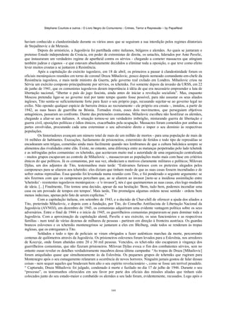 Stéphane Courtois e outros - O Livro Negro do Comunismo - Crimes, Terror e Repressão – by PapaiNoel



haviam conhecido a clandestinidade durante os vários anos que se seguiram a sua interdição pelos regimes ditatoriais
de Stojadinovic e de Metaxás.
          Depois do armistício, a Jugoslávia foi partilhada entre italianos, búlgaros e alemães. Ao quais se juntaram o
pretenso Estado independente da Croácia, em poder de extremistas de direita, os ustachis, liderados por Ante Pavelic,
que instauraram um verdadeiro regime de apartheid contra os sérvios - chegando a cometer massacres que atingiam
também judeus e ciganos - e que estavam absolutamente decididos a eliminar toda a oposição, o que teve como efeito
levar muitos croatas a se juntarem à Resistência.
          Após a capitulação do exército iugoslavo, em 18 de abril, os primeiros a passar à clandestinidade foram os
oficiais monárquicos reunidos em torno do coronel Draza Mihailovic, pouco depois nomeado comandante-em-chefe da
Resistência iugoslava, e mais tarde ministro da Guerra, pelo governo real exilado em Londres. Mihailovic criou na
Sérvia um exército composto principalmente por sérvios, os tchetniks. Foi somente depois da invasão da URSS, em 22
de junho de 1941, que os comunistas iugoslavos deram importância à idéia de que era necessário empreender a luta de
libertação nacional, “libertar o país do jugo fascista, ainda antes de iniciar a revolução socialista”. Mas, enquanto
Moscou pretendia ligar-se ao governo real por tanto tempo quanto fosse possível, para não assustar os seus aliados
ingleses, Tito sentia-se suficientemente forte para fazer o seu próprio jogo, recusando sujeitar-se ao governo legal no
exílio. Não opondo qualquer espécie de barreira étnica ao recrutamento - ele próprio era croata -, instalou, a partir de
1942, as suas bases de guerrilha na Bósnia. Tornados rivais, esses dois movimentos, que perseguiam objetivos
antagónicos, passaram ao confronto. Diante das pretensões comunistas, Mihailovic escolheu não hostilizar os alemães,
chegando a aliar-se aos italianos. A situação tornou-se um verdadeiro imbróglio, misturando guerra de libertação e
guerra civil, oposições políticas e ódios étnicos, exacerbados pela ocupação. Massacres foram cometidos por ambas as
partes envolvidas, procurando cada uma exterminar o seu adversário direto e impor o seu domínio às respectivas
populações.
          Os historiadores avançam um número total de mais de um milhão de mortos - para uma população de mais de
16 milhões de habitantes. Execuções, fuzilamento de prisioneiros, extermínio de feridos e todo tipo de represálias se
encadearam sem trégua, cometidas ainda mais facilmente quando nos lembramos de que a cultura balcânica sempre se
alimentou das rivalidades entre clãs. Existe, no entanto, uma diferença entre as matanças perpetradas pelo lado tchetnik
e as infringidas pelos comunistas: os tchetniks, que aceitavam muito mal a autoridade de uma organização centralizada
- muitos grupos escapavam ao controle de Mihailovic -, massacravam as populações muito mais com base em critérios
étnicos do que políticos. Já os comunistas, por sua vez, obedeciam a motivos claramente militares e políticos; Milovan
Djilas, um dos adjuntos de Tito, testemunhou mais tarde: “Estávamos furiosos com os pretextos alegados pelos
camponeses para se aliarem aos tchetniks: eles diziam que tinham medo de que as suas casas fossem incendiadas e de
sofrer outras represálias. Essa questão foi levantada numa reunião com Tito, e foi ponderado o seguinte argumento: se
nós fizermos com que os camponeses percebam que, ao se aliarem ao invasor [note-se a insidiosa assimilação entre
'tchetniks' - resistentes iugoslavos monárquicos - e 'o invasor'], nós é que queimaremos as suas casas, eles logo mudarão
de ideia. [...] Finalmente, Tito tomou uma decisão, apesar da sua hesitação: 'Bom, tudo bem, podemos incendiar uma
casa ou um povoado de tempos em tempos'. Mais tarde, Tito promulgou algumas ordens nesse sentido - ordens bem
menos indecisas, apenas pelo fato de serem explícitas.”
          Com a capitulação italiana, em setembro de 1943, e a decisão de Chur-chill de oferecer a ajuda dos aliados a
Tito, preterindo Mihailovic, e depois com a fundação, por Tito, do Conselho Antifascista de Libertação Nacional da
Jugoslávia (AVNOJ), em dezembro de 1943, os comunistas adquiriram uma evidente vantagem política sobre os seus
adversários. Entre o final de 1944 e o início de 1945, os guerrilheiros comunistas preparavam-se para dominar toda a
Jugoslávia. Com a aproximação da capitulação alemã, Pavelic e seu exército, os seus funcionários e as respectivas
famílias - num total de várias dezenas de milhares de pessoas - partiram em direção à fronteira austríaca. Os guardas
brancos eslovenos e os tchetniks montenegrinos se juntaram a eles em Bleiburg, onde todos se renderam às tropas
inglesas, que os entregaram a Tito.
          Soldados e todo o tipo de policiais se viram obrigados a fazer autênticas marchas da morte, percorrendo
centenas de quilómetros através da Jugoslávia. Os prisioneiros eslovenos foram levados para a Eslovênia, nos arredores
de Kocevje, onde foram abatidas entre 20 e 30 mil pessoas. Vencidos, os tchet-niks não escaparam à vingança dos
guerrilheiros comunistas, que não fizeram prisioneiros. Milovan Djilas evoca o fim dos combatentes sérvios, sem no
entanto ousar revelar os detalhes verdadeiramente macabros dessa última campanha: “As tropas de Draza [Mihailovic]
foram aniquiladas quase que simultaneamente às da Eslovênia. Os pequenos grupos de tchetniks que rugiram para
Montenegro após o seu esmagamento relataram a ocorrência de novos horrores. Ninguém jamais gostou de falar dessas
coisas - nem sequer aqueles que bradavam bem alto o seu espírito revolucionário -, como se fosse um terrível pesadelo.
“ Capturado, Draza Mihailovic foi julgado, condenado à morte e fuzilado no dia 17 de julho de 1946. Durante o seu
“processo”, os testemunhos oferecidos em seu favor por parte dos oficiais das missões aliadas que tinham sido
colocados junto do seu estado-maior e combatido os alemães a seu lado foram, evidentemente, recusados. Logo após o


                                                            164
 
