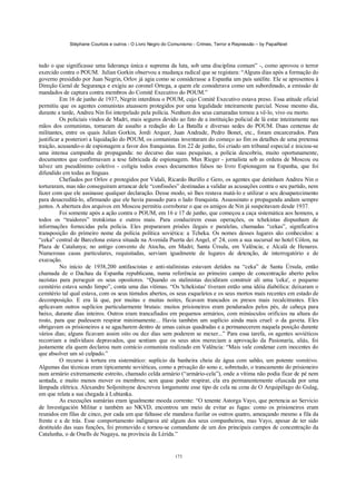 Stéphane Courtois e outros - O Livro Negro do Comunismo - Crimes, Terror e Repressão – by PapaiNoel



tudo o que significasse uma liderança única e suprema da luta, sob uma disciplina comum” -, como aprovou o terror
exercido contra o POUM. Julian Gorkin observou a mudança radical que se registara: “Alguns dias após a formação do
governo presidido por Juan Negrin, Orlov já agia como se considerasse a Espanha um país satélite. Ele se apresentou à
Direção Geral de Segurança e exigiu ao coronel Ortega, a quem ele considerava como um subordinado, a emissão de
mandados de captura contra membros do Comitê Executivo do POUM.”
          Em 16 de junho de 1937, Negrin interditou o POUM, cujo Comitê Executivo estava preso. Essa atitude oficial
permitiu que os agentes comunistas atuassem protegidos por uma legalidade inteiramente parcial. Nesse mesmo dia,
durante a tarde, Andreu Nin foi interpelado pela polícia. Nenhum dos seus camaradas tornou a vê-lo, vivo ou morto.
          Os policiais vindos de Madrí, mais seguros devido ao fato de a instituição policial de lá estar inteiramente nas
mãos dos comunistas, tomaram de assalto a redação do La Batalla e diversas sedes do POUM. Duas centenas de
militantes, entre os quais Julian Gorkin, Jordi Arquer, Juan Andrade, Pedro Bonet, etc., foram encarcerados. Para
justificar a posteriori a liquidação do POUM, os comunistas inventaram do começo ao fim os detalhes de uma pretensa
traição, acusando-o de espionagem a favor dos franquistas. Em 22 de junho, foi criado um tribunal especial e iniciou-se
uma intensa campanha de propaganda: no decurso das suas pesquisas, a polícia descobriu, muito oportunamente,
documentos que confirmavam a tese fabricada de espionagem. Max Rieger - jornalista sob as ordens de Moscou ou
talvez um pseudônimo coletivo - coligiu todos esses documentos falsos no livro Espionagem na Espanha, que foi
difundido em todas as línguas.
          Chefiados por Orlov e protegidos por Vidali, Ricardo Burillo e Gero, os agentes que detinham Andreu Nin o
torturaram, mas não conseguiram arrancar dele “confissões” destinadas a validar as acusações contra o seu partido, nem
fazer com que ele assinasse qualquer declaração. Desse modo, só lhes restava matá-lo e utilizar o seu desaparecimento
para desacreditá-lo, afirmando que ele havia passado para o lado franquista. Assassinato e propaganda andam sempre
juntos. A abertura dos arquivos em Moscou permitiu corroborar o que os amigos de Nin já suspeitavam desde 1937.
          Foi somente após a ação contra o POUM, em 16 e 17 de junho, que começou a caça sistemática aos homens, a
todos os “traidores” trotskistas e outros mais. Para conduzirem essas operações, os tchekistas dispunham de
informações fornecidas pela polícia. Eles prepararam prisões ilegais e paralelas, chamadas “cekas”, significativa
transposição do primeiro nome da polícia política soviética: a Tcheka. Os nomes desses lugares são conhecidos: a
“ceka” central de Barcelona estava situada na Avenida Puerta dei Angel, nº 24, com a sua sucursal no hotel Cólon, na
Plaza de Catalunya; no antigo convento de Atocha, em Madri; Santa Úrsula, em Valência; e Alcalá de Henares.
Numerosas casas particulares, requisitadas, serviam igualmente de lugares de detenção, de interrogatório e de
execução.
          No início de 1938,200 antifascistas e anti-stalinistas estavam detidos na “ceka” de Santa Úrsula, então
chamada de o Dachau da Espanha republicana, numa referência ao primeiro campo de concentração aberto pelos
nazistas para perseguir os seus opositores. “Quando os stalinistas decidiram construir ali uma 'ceka', o pequeno
cemitério estava sendo limpo”, conta uma das vítimas. “Os 'tchekistas' tíveram então uma idéia diabólica: deixaram o
cemitério tal qual estava, com os seus túmulos abertos, os seus esqueletos e os seus mortos mais recentes em estado de
decomposição. E era lá que, por muitas e muitas noites, ficavam trancados os presos mais recalcitrantes. Eles
aplicavam outros suplícios particularmente brutais: muitos prisioneiros eram pendurados pelos pés, de cabeça para
baixo, durante dias inteiros. Outros eram trancafiados em pequenos armários, com minúsculos orifícios na altura do
rosto, para que pudessem respirar minimamente... Havia também um suplício ainda mais cruel: o da gaveta. Eles
obrigavam os prisioneiros a se agacharem dentro de umas caixas quadradas e a permanecerem naquela posição durante
vários dias; alguns ficavam assim oito ou dez dias sem poderem se mexer...” Para essa tarefa, os agentes soviéticos
recorriam a indivíduos depravados, que sentiam que os seus atos mereciam a aprovação da Pasionaría, aliás, foi
justamente ela quem declarou num comício comunista realizado em Valência: “Mais vale condenar cem inocentes do
que absolver um só culpado.”
          O recurso à tortura era sistemático: suplício da banheira cheia de água com sabão, um potente vomitivo.
Algumas das técnicas eram tipicamente soviéticas, como a privação do sono e, sobretudo, o trancamento do prisioneiro
num armário extremamente estreito, chamado celda armário (“armário-cela”), onde a vítima não podia ficar de pé nem
sentada, e muito menos mover os membros; sem quase poder respirar, ela era permanentemente ofuscada por uma
lâmpada elétrica. Alexandre Soljenitsyne descreveu longamente esse tipo de cela na cena de O Arquipélago do Gulag,
em que relata a sua chegada à Lubianka.
          As execuções sumárias eram igualmente moeda corrente: “O tenente Astorga Vayo, que pertencia ao Servicio
de Investigación Militar e também ao NKVD, encontrou um meio de evitar as fugas: como os prisioneiros eram
reunidos em filas de cinco, por cada um que faltasse ele mandava fuzilar os outros quatro, ameaçando mesmo a fila da
frente e a de trás. Esse comportamento indignava até alguns dos seus companheiros, mas Vayo, apesar de ter sido
destituído das suas funções, foi promovido e tornou-se comandante de um dos principais campos de concentração da
Catalunha, o de Onells de Nagaya, na província de Lérida.”


                                                            173
 