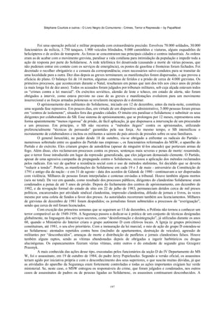 Stéphane Courtois e outros - O Livro Negro do Comunismo - Crimes, Terror e Repressão – by PapaiNoel




         Foi uma operação policial e militar preparada com extraordinária precisão. Envolveu 70.000 soldados, 30.000
funcionários da milícia, 1.750 tanques, 1.900 veículos blindados, 9.000 caminhões e viaturas, alguns esquadrões de
helicópteros e de aviões de transporte. As forcas se concentraram nas principais cidades e centros industriais. As ordens
eram as de acabar com o movimento grevista, paralisar a vida cotidiana para intimidação da população e impedir toda a
ação de resposta por parte do Solidarnosc. A rede telefónica foi desativada (causando a morte de várias pessoas, que
não puderam entrar em contato com os serviços de emergência), os postos de gasolina e fronteiras foram fechados. Foi
decretado o recolher obrigatório e a censura da correspondência; eram necessários salvo-condutos para se transitar de
uma localidade para a outra. Dez dias depois as greves terminaram; as manifestações foram dispersadas, o que provou a
eficácia do plano. O balanço foi de 14 mortos, algumas centenas de feridos e a prisão de cerca de 4.000 grevistas. Os
primeiros processos, que aconteceram durante o Natal, resultaram em penas que iam dos três aos cinco anos de prisão
(a mais longa foi de dez anos). Todos os acusados foram julgados por tribunais militares, sob cuja alçada estavam todos
os “crimes contra a lei marcial”. Os exércitos soviético, alemão de leste e tcheco, em estado de alerta, não foram
obrigados a intervir, como estava previsto no caso de as greves e manifestações evoluírem para um movimento
insurrecional e as forças armadas polonesas se revelarem incapazes de o dominar.
         O aprisionamento dos militantes do Solidarnosc, iniciado em 12 de dezembro, antes da meia-noite, constituiu
uma segunda fase repressiva. Em poucos dias, em virtude de um dispositivo administrativo, 5.000 pessoas foram presas
em “centros de isolamento”, situados fora das grandes cidades. O intuito era paralisar o Solidarnosc e substituir os seus
dirigentes por colaboradores do SB. Esse sistema de aprisionamento, que se prolongou por 12 meses, representava uma
forma aparentemente “menos rigorosa” de prisão, de fácil aplicação, já que dispensava a intervenção de um procurador
e um processo. Em princípio, o SB não recorreu a “métodos ilegais” contra os aprisionados, utilizando
preferencialmente “técnicas de persuasão” garantidas pela sua força. Ao mesmo tempo, o SB intensificou o
recrutamento de colaboradores e incitou os militantes a saírem do país através de pressões sobre os seus familiares.
         O general Jaruzelski, no poder desde 18 de outubro, viu-se obrigado a enfrentar os radicais do Partido -
numerosos sobretudo entre os quadros do Partido nas empresas -, os funcionários reformados do MSW, o aparelho do
Partido e do exército. Eles criaram grupos de autodefesa (apesar de ninguém tê-los atacado) que portavam armas de
fogo. Além disso, eles reclamavam processos contra os presos, sentenças mais severas e penas de morte: resumindo,
que o terror fosse introduzido em lugar da repressão generalizada, que eles julgavam demasiado clemente. O Partido,
apesar de uma agressiva campanha de propaganda contra o Solidarnosc, recusou a aplicação dos métodos reclamados
pelos radicais. Em vez de quebrar a resistência social com o uso de métodos stalinistas, foi decidido que se deveria
“reduzir a tensão”. Porém, as manifestações do Solidarnosc em cada 19 e 3 de maio - aniversário da Constituição de
1791 e antigo dia da nação - e em 31 de agosto - data dos acordos de Gdansk de 1980 - continuavam a ser dispersadas
com violência. Milhares de pessoas foram interpeladas e centenas enviadas a tribunal. Houve também alguns mortos
(seis no total). De vez em quando, como resultado dos processos públicos, dirigentes do clandestino Solidarnosc eram
condenados a penas de até 5 anos de prisão. Depois do fechamento dos centros de aprisionamento, em dezembro de
1982, e da revogação formal do estado de sítio em 22 de julho de 1983, permaneciam detidos cerca de mil presos
políticos, encarcerados por atividade sindical clandestina, impressão clandestina, difusão de jornais e livros, às vezes
mesmo por uma coleta de fundos a favor dos presos. As autoridades recorreram também aos licenciamentos. Milhares
de grevistas de dezembro de 1981 foram despedidos; os jornalistas foram submetidos a processos de “averiguação”,
sendo que cerca de mil foram licenciados.
         Com exceção das primeiras semanas que se seguiram ao 13 de dezembro, a Polônia não tornou a conhecer um
terror comparável ao de 1949-1956. A Segurança passou a dedicar-se à prática de um conjunto de técnicas designadas
globalmente, na linguagem dos serviços secretos, como “desinformação e desintegração”, já utilizadas durante os anos
60, quando o Ministério do Interior criara o grupo autónomo D com efetivos locais. A Igreja (e grupos próximos)
constituíram, até 1981, o seu alvo prioritário. Com a instauração da lei marcial, o raio de ação do grupo D estendeu-se
ao Solidarnosc: atentados repetidos contra bens (incêndio de apartamentos, destruição de veículos), agressão de
militantes por “desconhecidos”, ameaças de morte e distribuição de panfletos e jornais clandestinos falsos. Houve
também alguns raptos, sendo as vítimas abandonadas depois de obrigadas a ingerir barbitúricos ou drogas
alucinógenas. Os espancamentos fizeram várias vítimas, entre outros o do estudante de segundo grau Grzegorz
Przemyk.
         A mais conhecida das ações desse tipo, executadas pelos funcionários da seção D do IV Departamento do MS
W, foi o assassinato, em 19 de outubro de 1984, do padre Jerzy Popieluszko. Segundo a versão oficial, os assassinos
teriam agido por iniciativa própria e com o desconhecimento dos seus superiores, o que suscita muitas dúvidas, já que
as atividades do aparelho da Segurança eram fortemente controladas e todas as ações importantes exigiam luz verde
ministerial. Se, neste caso, o MSW entregou os responsáveis do crime, que foram julgados e condenados, nos outros
casos de assassinatos de padres ou de pessoas ligadas ao Solidarnosc, os assassinos continuaram desconhecidos. A


                                                            197
 