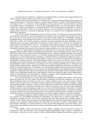 Stéphane Courtois e outros - O Livro Negro do Comunismo - Crimes, Terror e Repressão – by PapaiNoel



          Esse dever para com a história e a memória tem, incontestavelmente, um alcance moral. Alguns poderiam nos
censurar: “Quem os autoriza a dizer o que é o Bem e o que é o Mal?”
          Segundo critérios que lhe são próprios, é exatamente esse o efeito pretendido pela Igreja Católica quando, com
poucos dias de intervalo, o Papa Pio XI condenou, em duas encíclicas distintas, o nazismo - Mit Brennender Sorge, de
14 de março de 1937 - e o comunismo - Divini redemptoris, de 19 de março de 1937. Esta última afirmava que Deus
havia dotado o homem de prerrogativas: “o direito à vida, à integridade do corpo e aos meios necessários à existência;
o direito de se dirigir ao seu fim último na via traçada por Deus; o direito de associação, de propriedade e o direito de
usufruir dessa propriedade”. Mesmo que possamos denunciar uma certa hipocrisia da Igreja que caucionava o
enriquecimento excessivo de uns através da exploração de outros, o seu apelo em favor da dignidade humana não é
desprovido de importância.
          Já em 1931, na encíclica Quadragésimo Armo, Pio XI havia escrito: “O comunismo tem em seu ensinamento e
em sua ação um duplo objetivo, que são perseguidos não em segredo, ou por vias indiretas, mas abertamente, à luz do
dia e por todos os meios, mesmo os mais violentos: uma luta de classes implacável e a desaparição completa da
propriedade privada. Na perseguição desse objetivo, não há nada que ele não ouse, nada que ele respeite; nos lugares
onde tomou o poder, ele se mostra selvagem e desumano com tanta intensidade que temos dificuldades em crer,
chegando mesmo a nos parecer inexplicável, como atestam os terríveis massacres e as ruínas por ele acumuladas nos
imensos países da Europa Oriental e da Ásia.” A advertência ganhava pleno sentido por vir de uma instituição que
havia, durante vários séculos e em nome da fé, justificado o massacre dos Infiéis, desenvolvido a Inquisição,
amordaçado a liberdade de pensamento e que iria apoiar os regimes ditatoriais como os de Franco ou Salazar.
          Contudo, se a Igreja cumpria seu papel de censor moral, qual deve ser, ou melhor, qual pode ser o discurso do
historiador diante do relato “heróico” dos partidários do comunismo, ou do relato patético de suas vítimas? Em suas
Memórias de Além-Túmulo, François René de Chateaubriand escreve: “Quando, no silêncio da abjeção, não escutamos
mais repercutir senão a corrente do escravo e a voz do delator; quando tudo treme diante do tirano, e que é tão perigoso
expormo-nos a seu favor quanto merecer sua desgraça, o historiador aparece, encarregado da vingança dos povos. A
prosperidade de Nero é vã, Tácito já nasceu sob o império.” Longe de nós a idéia de nos instituirmos como defensores
da enigmática “vingança dos povos”, à qual Chateaubriand já não mais crê no fim de sua vida; mas, em sua modéstia, o
historiador torna-se, quase que contra a sua própria vontade, o porta-voz daqueles que, por causa do terror, se viram na
impossibilidade de dizer a verdade sobre a sua condição. Ele se faz presente para trabalhar com o conhecimento; sua
primeira tarefa é estabelecer fatos e elementos de verdade que se tornarão conhecimento. Além disso, sua relação com a
história do comunismo é particular: ele é obrigado a ser o historiógrafo da mentira. Mesmo que a abertura dos arquivos
lhe forneça materiais indispensáveis, ele deve se preservar de toda ingenuidade, já que um grande número de questões
complexas se apresentam como objeto de controvérsias que não estão de modo algum isentas de segundas intenções.
Todavia, este conhecimento histórico não se pode abster de um juízo que responda a alguns valores fundamentais: o
respeito às regras da democracia representativa e, sobretudo, o respeito à vida e à dignidade humana. É através deste
parâmetro que o historiador emite um “juízo” sobre os atores da história.
          Um motivo pessoal juntou-se às razões gerais para empreender esse trabalho sobre memória e sobre história.
Alguns dos autores do livro nem sempre estiveram alheios à fascinação exercida pelo comunismo. Por vezes, eles
foram participantes, dentro dos limites de cada um, do sistema comunista, seja em sua versão ortodoxa leninista-
stalinista, seja em versões anexas e dissidentes (trotskista, maoísta). Se eles permanecem ligados à esquerda - e porque
eles permanecem ligados à esquerda - é preciso que eles reflitam sobre as razões desta cegueira. Essa reflexão também
seguiu os caminhos do conhecimento, balizados pela escolha dos respectivos temas de estudo, pelas publicações
científicas próprias e pelas participações de cada um nas revistas La NouvelleAlternativee Communisme. O presente
livro não é senão um momento dessa reflexão. Se seus autores a conduzem incansavelmente, é por terem a consciência
de que não se pode deixar a uma extrema direita cada vez mais presente o privilégio de dizer a verdade; é em nome dos
valores democráticos, e não dos ideais nacional-fascistas, que se devem analisar e condenar os crimes do comunismo.
          Essa abordagem implica um trabalho comparativo, da China à URSS, de Cuba ao Vietnã. Ora, não dispomos,
até o momento, de uma qualidade homogênea na documentação. Em alguns casos, os arquivos estão abertos - ou
entreabertos - enquanto em outros, não. Isto não nos pareceu uma razão suficiente para adiar o trabalho; sabemos o
bastante, de fonte “segura”, para nos lançarmos num empreendimento que, embora não tenha nenhuma pretensão de ser
exaustivo, quer ser pioneiro e deseja inaugurar um vasto campo para a pesquisa e a reflexão. Empreendemos, assim,
uma primeira verificação de um número máximo de fatos, uma primeira aproximação que deverá instigar, com o
tempo, muitos outros trabalhos. Mas é preciso começar, considerando apenas os fatos mais claros, mais incontestáveis,
mais graves.
          Nosso trabalho contém muitas palavras e poucas imagens. Atingimos aqui um dos pontos sensíveis da
ocultação dos crimes do comunismo: numa sociedade mundial supermidiatizada, onde a imagem - fotografada ou
televisionada - será em breve a única a merecer crédito da opinião pública, dispomos tão-somente de algumas e raras


                                                             20
 