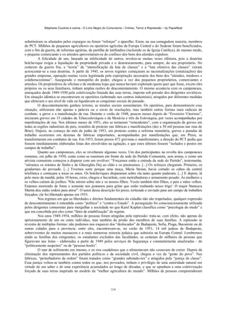Stéphane Courtois e outros - O Livro Negro do Comunismo - Crimes, Terror e Repressão – by PapaiNoel



substituíram os afastados pelos expurgos ou foram “reforçar” o aparelho. Eram, na sua esmagadora maioria, membros
do PCT. Milhões de pequenos agricultores ou operários agrícolas da Europa Central e do Sudeste foram beneficiados,
com o fim da guerra, de reformas agrárias, da partilha de latifúndios (incluindo os da Igreja Católica); do mesmo modo,
o pequeno comerciante e os artesãos aproveitaram-se do confisco dos bens dos alemães expulsos.
          A felicidade de uns, baseada na infelicidade de outros, revelou-se muitas vezes efémera, pois a doutrina
bolchevique exigia a liquidação da propriedade privada e o desenraizamento, para sempre, do seu proprietário. No
contexto da guerra fria, a “teoria” da “intensificação da luta de classes” e a “luta ofensiva das classes” vieram
acrescentar-se a essa doutrina. A partir de 1945, os novos regimes começaram as nacionalizações (estatizações) das
grandes empresas, operação muitas vezes legitimada pela expropriação necessária dos bens dos “alemães, traidores e
colaboracionistas”. Assegurado o monopólio do poder, chegou a vez dos pequenos proprietários, comerciantes e
artesãos. Os proprietários de oficinas e de modestas lojas que nunca haviam explorado quem quer que fosse, exceto eles
próprios ou os seus familiares, tinham amplas razões de descontentamento. O mesmo acontecia com os camponeses,
ameaçados desde 1949-1950 pela coletivização forçada das suas terras, imposta sob pressão dos dirigentes soviéticos.
Em situação idêntica se encontravam os operários (sobretudo nos centros industriais), atingidos por diferentes medidas
que afetavam o seu nível de vida ou liquidavam as conquistas sociais do passado.
          O descontentamento ganhou terreno, as tensões sociais aumentaram. Os operários, para demonstrarem essa
situação, utilizaram não apenas a palavra ou o envio de resoluções, mas também outras formas mais radicais de
combate: a greve e a manifestação de rua. Durante o verão de 1948, poucos meses depois do “Fevereiro Vitorioso”,
iniciaram greves em 15 cidades da Tchecoslováquia e da Morávia e três da Eslováquia, por vezes acompanhadas por
manifestações de rua. Nos últimos meses de 1951, eles se tornaram “reincidentes”, com a organização de greves em
todas as regiões industriais do país, reuniões de protesto nas fabricas e manifestações (dez a 30 mil pessoas nas ruas de
Brno). Depois, no começo do mês de junho de 1953, em protesto contra a reforma monetária, greves e paradas de
trabalho ocorreram em dezenas de fabricas importantes, acompanhadas por manifestações que, em Plzen, se
transformaram em combates de rua. Em 1953, foram presos 472 grevistas e manifestantes; a direção do PCT pediu que
fossem imediatamente elaboradas listas dos envolvidos na agitação, e que estes últimos fossem “isolados e postos em
campos de trabalho”.
          Quanto aos camponeses, eles se revoltaram algumas vezes. Um dos participantes na revolta dos camponeses
romenos, em julho de 1950, conta como se reuniram em frente da sede do Partido Comunista, sem armas, e como um
ativista comunista começou a disparar com um revólver: “Forçamos então a entrada da sede do Partido”, testemunha,
“atiramos os retratos de Stalin e de Gheorghiu Dej ao chão e os pisoteamos. [...] Os reforços chegaram. Primeiro, os
gendarmes do povoado. [...] Tivemos sorte porque uma moça, Maria Stoian, havia cortado os cabos da central
telefónica e começara a tocar os sinos. Os bolcheviques dispararam sobre ela tanto quanto puderam. [...] E depois, lá
pelo meio da manhã, pelas 10 horas, creio, chegou a Securitate, com metralhadoras e armamento pesado. As mulheres e
os velhos caíram de joelhos: 'Não atirem sobre nós e os nossos filhos. Vocês também têm filhos, e pais e mães velhos.
Estamos morrendo de fome e somente nos juntamos para gritar que estão roubando nosso trigo'. O major Stanescu
Martin deu então ordem para atirar”. O autor dessa descrição foi preso, torturado e enviado para um campo de trabalhos
forçados; ele foi libertado apenas em 1953.
          Nos regimes em que as liberdades e direitos fundamentais do cidadão não são respeitados, qualquer expressão
de descontentamento é entendida como “política” e “contra o Estado”. A perseguição foi conscienciosamente utilizada
pelos dirigentes comunistas para mergulhar a sociedade no que Karel Kaplan classifica como “psicologia do medo” e
que era concebida por eles como “fator de estabilização” do regime.
          Nos anos 1949-1954, milhões de pessoas foram atingidas pela repressão: trata-se, com efeito, não apenas do
aprisionamento de um ou outro indivíduo, mas também da prisão dos membros de suas famílias. A repressão se
revestiu de múltiplas formas: não podemos nos esquecer dos “deslocados” de Budapeste, Sofia, Praga, Bucareste ou de
outras cidades para a província; entre eles, encontravam-se, no verão de 1951, 14 mil judeus de Budapeste,
sobreviventes de muitos massacres e a mais numerosa minoria judaica que subsistia na Europa Central. Lembremos
ainda as famílias dos emigrantes, os estudantes excluídos das faculdades, as centenas de milhares de pessoas que
figuravam nas listas - elaboradas a partir de 1949 pelos serviços de Segurança e constantemente atualizadas - de
“politicamente suspeitos” ou de “pessoas hostis”.
          O mar de sofrimento era imenso, e os rios caudalosos que o alimentavam não cessavam de correr. Depois da
eliminação dos representantes dos partidos políticos e da sociedade civil, chegou a vez da “gente do povo”. Nas
fabricas, “perturbadores da ordem” foram tratados como “grandes sabotado-res” e atingidos pela “justiça de classe”.
Essa justiça voltou-se também contra todos os que, nos povoados, tinham o privilégio de uma autoridade natural em
virtude de um saber e de uma experiência acumulados ao longo de décadas, e que se opunham a uma coletivização
forçada de suas terras inspirada no modelo da “melhor agricultura do mundo”. Milhões de pessoas compreenderam



                                                            210
 
