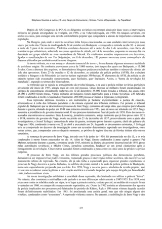 Stéphane Courtois e outros - O Livro Negro do Comunismo - Crimes, Terror e Repressão – by PapaiNoel



         Depois do XX Congresso do PCUS, os dirigentes soviéticos recorreram ainda por duas vezes a intervenções
militares de grande envergadura: na Hungria, em 1956, e na Tchecoslováquia, em 1968. Os tanques serviram, em
ambos os casos, para esmagar uma revolta antitotalitária popular que conquistara a adesão de importantes camadas da
população.
         Na Hungria, país onde o exército soviético tinha forças estacionadas, as suas unidades intervieram por duas
vezes: por volta das 2 horas da madrugada de 24 de outubro em Budapeste - começando a retirada no dia 30 - e durante
a noite de 3 para 4 de novembro. Violentos combates duraram até a noite do dia 6 de novembro, com focos de
resistência que subsistiram, sobretudo nas zonas operárias da cidade, até 14 de novembro, enquanto no mesmo dia era
derrotado um grupo rebelde na zona montanhosa de Mecsek. Os confrontos armados reapareceram em dezembro,
ligados a manifestações de rua. Em Salgotarjan, em 8 de dezembro, 131 pessoas morreram como consequência de
disparos efetuados por unidades soviéticas ou húngaras.
         A morte violenta, ou a sua ameaça - elemento essencial do terror -, foram durante algumas semanas a realidade
do cotidiano magiar. Os combates provocaram cerca de 3.000 mortos, dois terços dos quais em Budapeste, e 15.000
feridos. Com a abertura dos arquivos, os historiadores húngaros puderam estabelecer também o número de vítimas do
lado dos opressores. Entre 23 de outubro e 12 de dezembro, as unidades da polícia política (AVH), dos exércitos
soviético e húngaro e do Ministério do Interior teriam registrado 350 baixas; 37 elementos da AVH, da polícia ou do
exército teriam sido executados sumariamente, quer fuzilados, quer linchados. Assim, a “honra da revolução foi
manchada”, segundo os termos dos historiadores.
         A repressão que se seguiu ao esmagamento da revolta húngara, e na qual a polícia militar soviética participou
ativamente até início de 1957, atingiu mais de cem mil pessoas, várias dezenas de milhares foram encarceradas em
campos de concentração oficialmente reabertos em 12 de dezembro; 35.000 foram levadas a tribunal, das quais entre
25.000 e 26.000 foram presas. Vários milhares de húngaros foram deportados para a União Soviética; 229 rebeldes
foram condenados à morte e executados; finalmente, 200.000 pessoas evitaram a repressão e emigraram.
         Essa repressão depressa recorreu a um instrumento já bastante experimentado: a justiça de exceção,
articulando-se à volta dos tribunais populares e da câmara especial dos tribunais militares. Foi perante o tribunal
popular de Budapeste que se desenrolou o processo de Imre Nagy, comunista de longa data, que emigrou para Moscou
durante a guerra, afastado do poder em 1948 mas primeiro-ministro em 1953, para de novo ser afastado em 1955. Nagy
assumira a presidência do governo insurrecional. O seu processo terminou no final de junho de 1958. Dois dos seus co-
acusados encontravam-se ausentes: Geza Losonczy, jornalista comunista, antigo resistente que já fora preso entre 1951
e 1954, ministro do governo de Nagy, morto na prisão em 21 de dezembro de 1957, provavelmente com a ajuda dos
investigadores; e Jozsef Szilagyi, comunista de antes da guerra, resistente preso durante a guerra, chefe do gabinete de
Nagy em 1956, condenado à morte em 22 de abril e executado em 24. Segundo os documentos existentes, J. Szilagyi
teria se comportado no decorrer da investigação como um acusador determinado, repetindo aos investigadores, entre
outras coisas, que, comparadas com as daquele momento, as prisões do regime fascista de Horthy tinham sido meros
sanatórios.
         A sentença do processo de Imre Nagy, iniciado em 9 de junho de 1958, foi pronunciada no dia 15, e os três
condenados à morte foram executados no dia 16. Além de Nagy, foram condenados à pena capital o general Pai
Maleter, resistente durante a guerra, comunista desde 1945, ministro da Defesa do governo insurrecional de 1956, preso
pelas autoridades soviéticas; e Miklos Gimes, jornalista comunista, fundador de um jornal clandestino após o
esmagamento da revolução. Cinco outros acusados foram condenados a penas entre os cinco anos de prisão e a prisão
perpétua.
         O processo de Imre Nagy, um dos últimos grandes processos políticos das democracias populares,
demonstrava ser impossível ao poder comunista, restaurado graças à intervenção militar soviética, não recorrer a esse
instrumento último de repressão. No entanto, ele já não tinha a capacidade para organizar grandes espetáculos; o
processo de Nagy decorreu a portas fechadas, no edifício da prisão central e da sede da polícia política de Budapeste,
numa sala especialmente preparada para o efeito. Em 1958, Nagy e os seus pares - símbolos da revolta popular, que
recusavam reconhecer como legítimas a intervenção soviética e a tomada do poder pela equipe dirigida por Janos Kadar
- não podiam continuar vivos.
         As novas investigações sublinham a crueldade dessa repressão, não hesitando em utilizar a palavra “terror”.
No entanto, elas constatam a ambivalência do período e as suas diferenças relativamente a 1947-1953. Em 1959, com
processos contra os rebeldes ainda em vigor, teve lugar a primeira anistia, embora parcial; as medidas de exceçáo foram
levantadas em 1960, os campos de encarceramento suprimidos, etc. O ano de 1962 assistiu ao afastamento dos agentes
da polícia implicados nos processos pré-fabricados do período de Rákosi; Rajk e 190 outras vítimas daquela ocasião
foram definitivamente reabilitados. Em 1963, foi proclamada uma anistia geral, mas que não atingiu alguns dos
rebeldes, condenados como “assassinos”. A repressão violenta cessava. No entanto, a reabilitação de Imre Nagy e dos



                                                            224
 