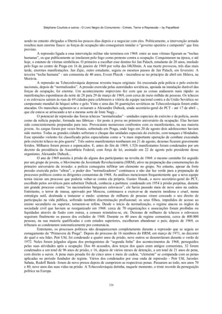 Stéphane Courtois e outros - O Livro Negro do Comunismo - Crimes, Terror e Repressão – by PapaiNoel



sendo no entanto obrigadas a libertá-los poucos dias depois e a negociar com eles. Politicamente, a intervenção armada
resultou num enorme fiasco: as forças de ocupação não conseguiram instalar o “governo operário e camponês” que fora
previsto.
          A repressão ligada a essa intervenção militar não terminou em 1968: entre as suas vítimas figuram as “tochas
humanas”, os que publicamente se imolaram pelo fogo como protesto contra a ocupação. Conquistaram na época, e até
hoje, o estatuto de vítimas simbólicas. O primeiro a escolher esse destino foi Jan Palach, estudante de 20 anos, imolado
pelo fogo no centro de Praga em 16 de janeiro de 1969 por volta das I4h30min. A sua morte provocou, três dias mais
tarde, enormes manifestações. Jan Zajic, outro estudante, seguiu os mesmos passos de Jan Palach, em fevereiro. A
terceira “tocha humana” - um comunista de 40 anos, Evzen Plocek - incendiou-se no princípio de abril em Jihlava, na
Morávia.
          A repressão na Tchecoslováquia depressa revestiu traços originais: foi executada pela polícia e pelo exército
nacionais, depois de “normalizados”. A pressão exercida pelas autoridades soviéticas, apoiada na instalação durável das
forças de ocupação, foi enorme. Um acontecimento imprevisto fez com que as coisas andassem mais rápido: as
manifestações espontâneas da noite de 28 para 29 de março de 1969, com cerca de meio milhão de pessoas. Os tchecos
e os eslovacos saíram às ruas de 69 cidades para celebrarem a vitória da equipe nacional contra a da União Soviética no
campeonato mundial de hóquei sobre o gelo. Vinte e uma das 36 guarnições soviéticas na Tchecoslováquia foram então
atacadas. Os marechais agitaram-se e avisaram a Alexandre Dubcek, ainda secretário-geral do PCT - até 17 de abril -,
que ele estava se arriscando a ter a mesma sorte de Imre Nagy...
          O potencial de repressão das forcas tchecas “normalizadas” - unidades especiais do exército e da polícia, assim
como da milícia popular, formada nas fábricas - foi posto à prova no primeiro aniversário da ocupação. Elas haviam
sido conscientemente preparadas para isso. Provocaram numerosos confrontos com os manifestantes, na sua maioria
jovens. As cargas foram por vezes brutais, sobretudo em Praga, onde logo em 20 de agosto dois adolescentes haviam
sido mortos. Todas as grandes cidades sofreram o choque das unidades especiais do exército, com tanques e blindados.
Esse episódio violento foi classificado pelos especialistas como a “a mais importante operação de combate executada
pelo exército tcheco no pós-guerra”. Três outros manifestantes tombaram em 21 de agosto, dezenas ficaram gravemente
feridos. Milhares foram presos e espancados. E, antes do fim de 1969, 1.526 manifestantes foram condenados por um
decreto da presidência da Assembleia Federal, com força de lei, assinado em 22 de agosto pelo presidente desse
organismo, Alexandre Dubcek...
          O ano de 1969 assistiu à prisão de alguns dos participantes na revolta de 1968: o mesmo caminho foi seguido
por um grupo de jovens, o Movimento da Juventude Revolucionária (HRM), ativo na preparação das comemorações do
primeiro aniversário da invasão: a polícia conseguira infiltrar um elemento no grupo. No entanto, apesar da forte
pressão exercida pelos “ultras”, o poder dos “normalizadores” continuava a não dar luz verde para a preparação de
processos políticos contra os dirigentes comunistas de 1968. As análises mencionam frequentemente que a nova equipe
temia iniciar um processo que poderia voltar-se contra ela própria. Gustav Husak, o novo secretário-geral do PCT,
escolhido pelos soviéticos para substituir Dubcek, conhecia a partitura: condenado em 1954 à prisão perpétua, durante
um grande processo contra “os nacionalistas burgueses eslovacos”, ele havia passado mais de nove anos na cadeia.
Entretanto, o terror de massa, aprovado por Moscou, continuava a exercer-se de maneira insidiosa e cruel, numa
estratégia sutil, destinada a instaurar o medo: centenas de milhares de pessoas viram cerceado o seu direito de
participação na vida pública, sofrendo também discriminação profissional; os seus filhos, impedidos de acesso ao
ensino secundário ou superior, tornaram-se reféns. Desde o início da normalização, o regime atacou os órgãos da
sociedade civil que haviam se reorganizado em 1968: cerca de 70 organizações e associações foram proibidas ou
liquidadas através de fusão com outras, a censura reinstalou-se, etc. Dezenas de milhares de tchecos e eslovacos
seguiram finalmente os passos dos exilados de 1948. Durante os 40 anos de regime comunista, cerca de 400.000
pessoas, na sua maioria qualificadas e com estudos superiores, escolheram abandonar o país; depois de 1969, os
tribunais as condenaram sistematicamente por contumácia.
          Entretanto, os processos políticos não desapareceram completamente durante a repressão que se seguiu ao
esmagamento da “Primavera de Praga”. Depois do processo de 16 membros do HRM, em março de 1971, no decorrer
do qual o seu líder, Petr Uhl, foi condenado a quatro anos de prisão, nove outros se desenrolaram durante o verão de
1972. Neles foram julgados alguns dos protagonistas de “segunda linha” dos acontecimentos de 1968, perseguidos
pelas suas atividades após a ocupação. Dos 46 acusados, dois terços dos quais eram antigos comunistas, 32 foram
condenados a um total de 96 anos de prisão, e 16, depois de vários meses de detenção, a um total de 21 anos de pena,
com direito a sursis. A pena mais pesada foi de cinco anos e meio de cadeia, “clemente” se comparada com as penas
aplicadas no período fundador do regime. Vários dos condenados por essa onda de repressão - Petr Uhl, Jaroslav
Sabata, Rudolf Batek- foram de novo presos depois de cumprirem as respectivas penas. Passaram ao todo, nos anos 70
e 80, nove anos das suas vidas na prisão. A Tchecoslováquia detinha, naquele momento, o triste recorde da perseguição
política na Europa.


                                                            226
 