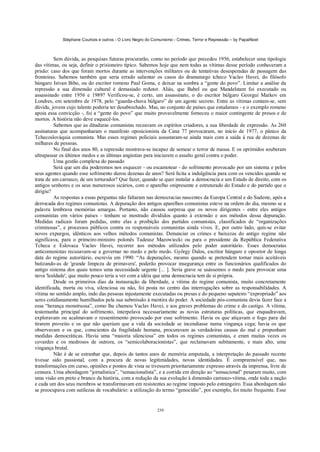 Stéphane Courtois e outros - O Livro Negro do Comunismo - Crimes, Terror e Repressão – by PapaiNoel



          Sem dúvida, as pesquisas futuras procurarão, como no período que precedeu 1956, estabelecer uma tipologia
das vítimas, ou seja, definir o prisioneiro típico. Sabemos hoje que nem todas as vítimas desse período conheceram a
prisão: caso dos que foram mortos durante as intervenções militares ou de tentativas desesperadas de passagem das
fronteiras. Sabemos também que seria errado salientar os casos do dramaturgo tcheco Vaclav Havei, do filósofo
húngaro Istvan Bibo, ou do escritor romeno Paul Goma, e deixar na sombra a “gente do povo”. Limitar a análise da
repressão a sua dimensão cultural é demasiado redutor. Aliás, que Babel ou que Mandelstam foi executado ou
assassinado entre 1956 e 1989? Verificou-se, é certo, um assassinato, o do escritor búlgaro Georgui Markov em
Londres, em setembro de 1978, pelo “guarda-chuva búlgaro” de um agente secreto. Entre as vítimas contam-se, sem
dúvida, jovens cujo talento poderia ter desabrochado. Mas, no conjunto de países que estudamos - e o exemplo romeno
apoia essa convicção -, foi a “gente do povo” que muito provavelmente forneceu o maior contingente de presos e de
mortos. A história não deve esquecê-los.
          Sabemos que as ditaduras comunistas receavam os espíritos criadores, a sua liberdade de expressão. As 260
assinaturas que acompanharam o manifesto oposicionista da Cana 77 provocaram, no início de 1977, o pânico da
Tchecoslováquia comunista. Mas esses regimes policiais assustaram-se ainda mais com a saída à rua de dezenas de
milhares de pessoas.
          No final dos anos 80, a repressão mostrava-se incapaz de semear o terror de massa. E os oprimidos souberam
ultrapassar os últimos medos e as últimas angústias para iniciarem o assalto geral contra o poder.
          Uma gestão complexa do passado
          Será que um dia poderemos nos esquecer - ou escamotear - do sofrimento provocado por um sistema e pelos
seus agentes quando esse sofrimento durou dezenas de anos? Será lícita a indulgência para com os vencidos quando se
trata de um carrasco, de um torturador? Que fazer, quando se quer instalar a democracia e um Estado de direito, com os
antigos senhores e os seus numerosos sicários, com o aparelho onipresente e estruturado do Estado e do partido que o
dirigiu?
          As respostas a essas perguntas não faltaram nas democracias nascentes da Europa Central e do Sudeste, após a
derrocada dos regimes comunistas. A depuração dos antigos aparelhos comunistas esteve na ordem do dia, mesmo se a
palavra lembrava memórias amargas. Portanto, não causou surpresa que os novos dirigentes - entre eles antigos
comunistas em vários países - tenham se mostrado divididos quanto à extensão e aos métodos dessa depuração.
Medidas radicais foram pedidas, entre elas a proibição dos partidos comunistas, classificados de “organizações
criminosas”, e processos públicos contra os responsáveis comunistas ainda vivos. E, por outro lado, quis-se evitar
novos expurgos, idênticos aos velhos métodos comunistas. Denunciar os crimes e baixezas do antigo regime não
significava, para o primeiro-ministro polonês Tadeusz Mazowiecki ou para o presidente da República Federativa
Tcheca e Eslovaca Vaclav Havei, recorrer aos métodos utilizados pelo poder autoritário. Esses democratas
anticomunistas recusavam-se a governar no medo e pelo medo. György Dalos, escritor húngaro e opositor de longa
data do regime autoritário, escrevia em 1990: “As depurações, mesmo quando se pretendem tornar mais aceitáveis
batizando-as de 'grande limpeza de primavera', poderão provocar insegurança entre os funcionários qualificados do
antigo sistema dos quais temos uma necessidade urgente [... ]. Seria grave se usássemos o medo para provocar uma
nova 'lealdade', que muito pouco teria a ver com a idéia que uma democracia tem de si própria.
          Desde os primeiros dias da instauração da liberdade, a vítima do regime comunista, muito concretamente
identificada, morta ou viva, silenciosa ou não, foi posta no centro das interrogações sobre as responsabilidades. A
vítima no sentido amplo, indo das pessoas injustamente executadas ou presas e do pequeno sapateiro “expropriado” aos
seres cotidianamente humilhados pela sua submissão à mentira do poder. A sociedade pós-comunista devia fazer face a
essa “herança monstruosa”, como lhe chamou Vaclav Havei, e aos graves problemas do crime e do castigo. A vítima,
testemunha principal do sofrimento, interpelava necessariamente as novas estruturas políticas, que enquadravam,
exploravam ou acalmavam o ressentimento provocado por esse sofrimento. Havia os que atiçavam o fogo para daí
tirarem proveito e os que não queriam que a vida da sociedade se incendiasse numa vingança cega; havia os que
observavam e os que, conscientes da fragilidade humana, procuravam as verdadeiras causas do mal e propunham
medidas democráticas. Havia uma “maioria silenciosa” em todos os regimes comunistas, e eram muitas vezes os
covardes e os medrosos de outrora, os “semicolaboracionistas”, que reclamavam subitamente, e mais alto, uma
vingança brutal.
          Não é de se estranhar que, depois de tantos anos de memória amputada, a interpretação do passado recente
tivesse sido passional, com a procura de novas legitimidades, novas identidades. É compreensível que, nas
transformações em curso, opiniões e pontos de vista se tivessem prioritariamente expresso através da imprensa, livre de
censura. Uma abordagem “jornalística”, “sensacionalista”, e a corrida em direção ao “sensacional” pesaram muito, com
uma visão em preto e branco da história, com a redução da sua evolução à dimensão carrasco-vítima, onde toda a nação
e cada um dos seus membros se transformavam em resistentes ao regime imposto pelo estrangeiro. Essa abordagem não
se preocupava com sutilezas de vocabulário: a utilização do termo “genocídio”, por exemplo, foi muito frequente. Esse


                                                            230
 