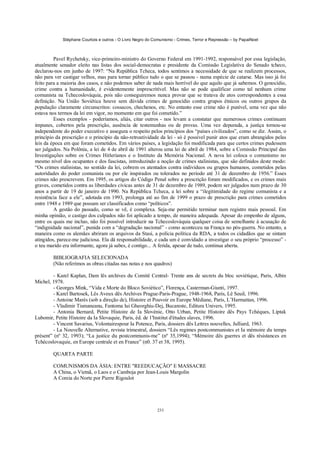 Stéphane Courtois e outros - O Livro Negro do Comunismo - Crimes, Terror e Repressão – by PapaiNoel



         Pavel Rychetsky, vice-primeiro-ministro do Governo Federal em 1991-1992, responsável por essa legislação,
atualmente senador eleito nas listas dos social-democratas e presidente da Comissão Legislativa do Senado tcheco,
declarou-nos em junho de 1997: “Na República Tcheca, todos sentimos a necessidade de que se realizem processos,
não para ver castigar velhos, mas para tornar público tudo o que se passou - numa espécie de catarse. Mas isso já foi
feito para a maioria dos casos, e não podemos saber de nada mais horrível do que aquilo que já sabemos. O genocídio,
crime contra a humanidade, é evidentemente imprescritível. Mas não se pode qualificar como tal nenhum crime
comunista na Tchecoslováquia, pois não conseguiremos nunca provar que se tratava de atos correspondentes a essa
definição. Na União Soviética houve sem dúvida crimes de genocídio contra grupos étnicos ou outros grupos da
população claramente circunscritos: cossacos, chechenos, etc. No entanto esse crime não é punível, uma vez que não
estava nos termos da lei em vigor, no momento em que foi cometido.”
         Esses exemplos - poderíamos, aliás, citar outros - nos levam a constatar que numerosos crimes continuam
impunes, cobertos pela prescrição, ausência de testemunhas ou de provas. Uma vez depurada, a justiça tornou-se
independente do poder executivo e assegura o respeito pelos princípios dos “países civilizados”, como se diz. Assim, o
princípio da prescrição e o princípio da não-retroatividade da lei - só é possível punir atos que eram abrangidos pelas
leis da época em que foram cometidos. Em vários países, a legislação foi modificada para que certos crimes pudessem
ser julgados. Na Polônia, a lei de 4 de abril de 1991 alterou uma lei de abril de 1984, sobre a Comissão Principal das
Investigações sobre os Crimes Hitlerianos e o Instituto da Memória Nacional. A nova lei coloca o comunismo no
mesmo nível dos ocupantes e dos fascistas, introduzindo a noção de crimes stalinistas, que são definidos deste modo:
“Os crimes stalinistas, no sentído da lei, cobrem os atentados contra indivíduos ou grupos humanos, cometidos pelas
autoridades do poder comunista ou por ele inspirados ou tolerados no período até 31 de dezembro de 1956.” Esses
crimes não prescrevem. Em 1995, os artigos do Código Penal sobre a prescrição foram modificados, e os crimes mais
graves, cometidos contra as liberdades cívicas antes de 31 de dezembro de 1989, podem ser julgados num prazo de 30
anos a partir de 19 de janeiro de 1990. Na República Tcheca, a lei sobre a “ilegitimidade do regime comunista e a
resistência face a ele”, adotada em 1993, prolonga até ao fim de 1999 o prazo de prescrição para crimes cometidos
entre 1948 e 1989 que possam ser classificados como “políticos”.
         A gestão do passado, como se vê, é complexa. Seja-me permitido terminar num registro mais pessoal. Em
minha opinião, o castigo dos culpados não foi aplicado a tempo, de maneira adequada. Apesar do empenho de alguns,
entre os quais me incluo, não foi possível introduzir na Tchecoslováquia qualquer coisa de semelhante à acusação de
“indignidade nacional”, punida com a “degradação nacional” - como aconteceu na França no pós-guerra. No entanto, a
maneira como os alemães abriram os arquivos da Stasi, a polícia política da RDA, a todos os cidadãos que se sintam
atingidos, parece-me judiciosa. Ela dá responsabilidade, e cada um é convidado a investigar o seu próprio “processo” -
o teu marido era informante, agora já sabes, é contigo... A ferida, apesar de tudo, continua aberta.

        BIBLIOGRAFIA SELECIONADA
        (Não referimos as obras citadas nas notas e nos quadros)

        - Karel Kaplan, Dam lês archives du Comitê Central- Trente ans de secrets du bloc soviétique, Paris, Albin
Michel, 1978.
        - Georges Mink, “Vida e Morte do Bloco Soviético”, Florença, Casterman-Giunti, 1997.
        - Karel Bartosek, Lês Aveux dês Archives Prague-Paris-Prague, 1948-1968, Paris, Lê Seuil, 1996.
        - Antoine Marés (sob a direção de), Histoire et Pouvoir en Europe Mêdiane, Paris, L’Harmattan, 1996.
        - Vladimir Tismaneanu, Fantoma lui Gheorghiu-Dej, Bucareste, Editura Univers, 1995.
        - Antonia Bernard, Petite Histoire de Ia Slovénie, Otto Urban, Petite Histoire dês Pays Tchèques, Liptak
Lubomir, Petite Histoire da Ia Slovaquie, Paris, éd. de 1'Institut d'études slaves, 1996.
        - Vincent Savarius, Volontairespour Ia Potence, Paris, dossiers dês Lettres nouvelles, Julliard, 1963.
        - La Nouvelle Alternative, revista trimestral, dossiers “Lês regimes postcommunistes et Ia mémoire du temps
présent” (nº 32, 1993); “La justice du postcommunis-me” (nº 35,1994); “Mémoire dês guerres et dês résistances en
Tchécoslovaquie, en Europe centrale et en France” (n0. 37 et 38, 1995).

        QUARTA PARTE

        COMUNISMOS DA ÁSIA: ENTRE "REEDUCAÇÃO" E MASSACRE
        A China, o Vietnã, o Laos e o Camboja por Jean-Louis Margolin
        A Coreia do Norte por Pierre Rigoulot




                                                            233
 
